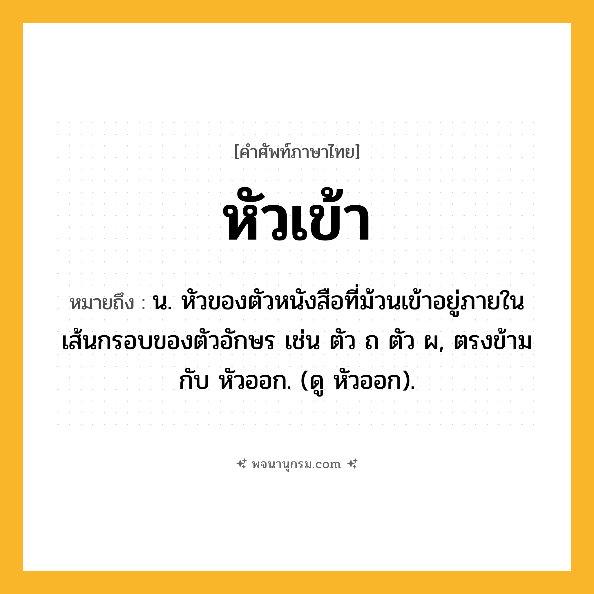 หัวเข้า ความหมาย หมายถึงอะไร?, คำในภาษาไทย หัวเข้า หมายถึง น. หัวของตัวหนังสือที่ม้วนเข้าอยู่ภายในเส้นกรอบของตัวอักษร เช่น ตัว ถ ตัว ผ, ตรงข้ามกับ หัวออก. (ดู หัวออก).