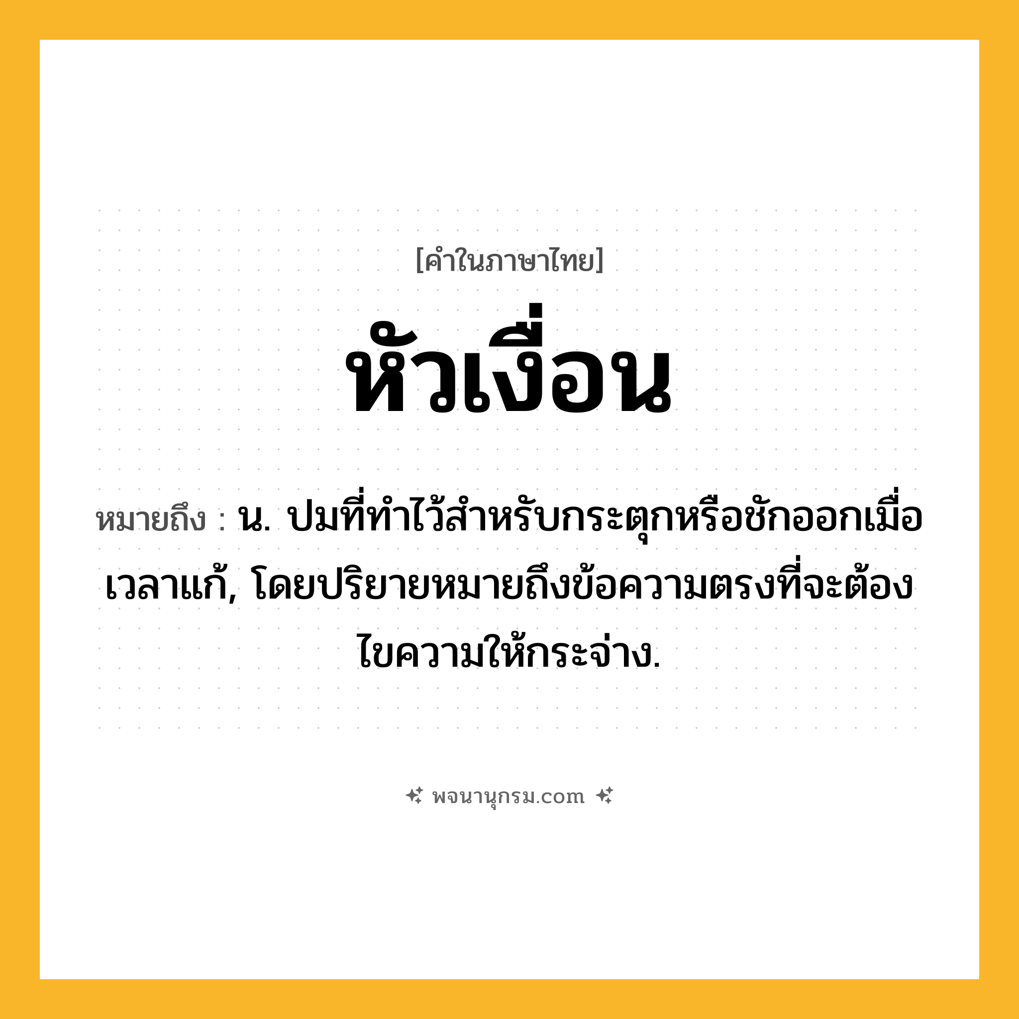 หัวเงื่อน ความหมาย หมายถึงอะไร?, คำในภาษาไทย หัวเงื่อน หมายถึง น. ปมที่ทำไว้สำหรับกระตุกหรือชักออกเมื่อเวลาแก้, โดยปริยายหมายถึงข้อความตรงที่จะต้องไขความให้กระจ่าง.
