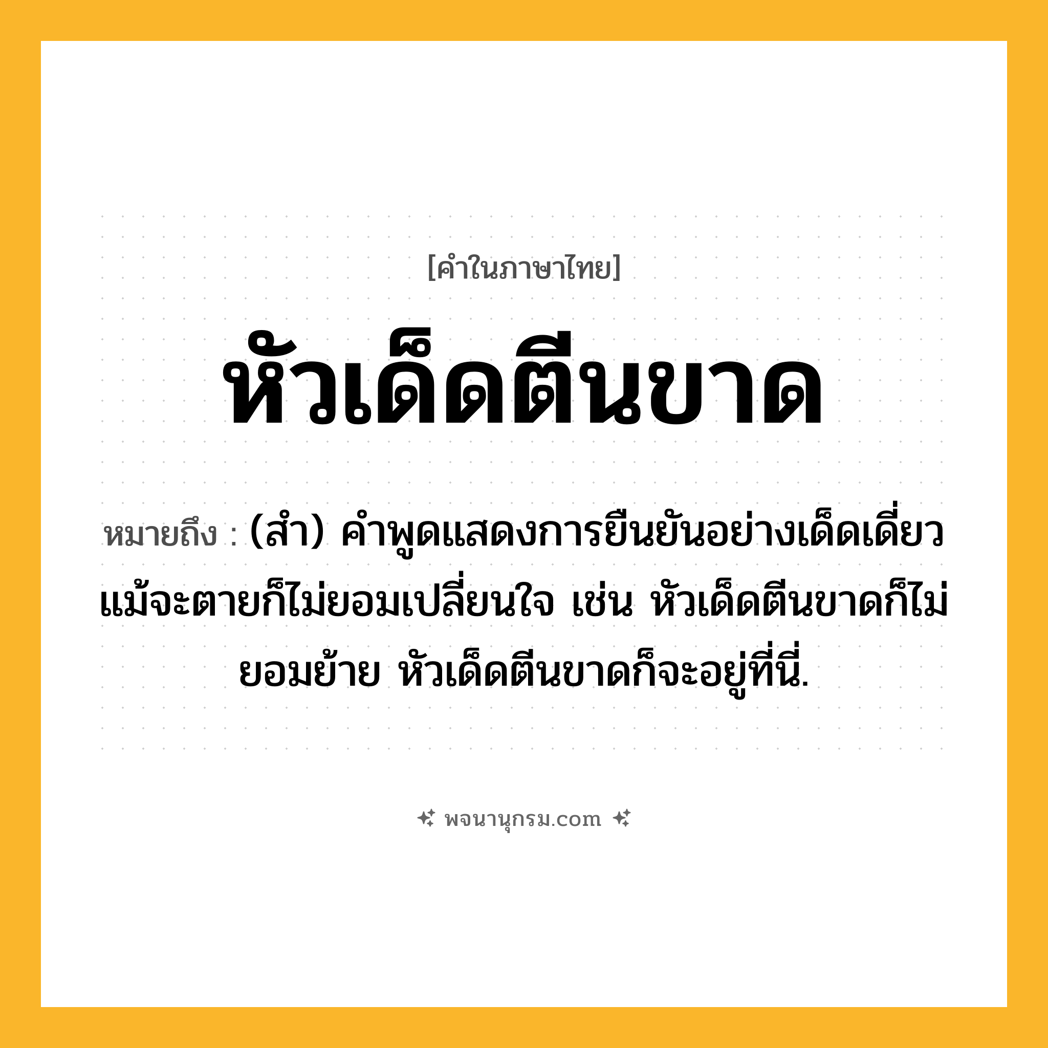 หัวเด็ดตีนขาด ความหมาย หมายถึงอะไร?, คำในภาษาไทย หัวเด็ดตีนขาด หมายถึง (สำ) คำพูดแสดงการยืนยันอย่างเด็ดเดี่ยว แม้จะตายก็ไม่ยอมเปลี่ยนใจ เช่น หัวเด็ดตีนขาดก็ไม่ยอมย้าย หัวเด็ดตีนขาดก็จะอยู่ที่นี่.