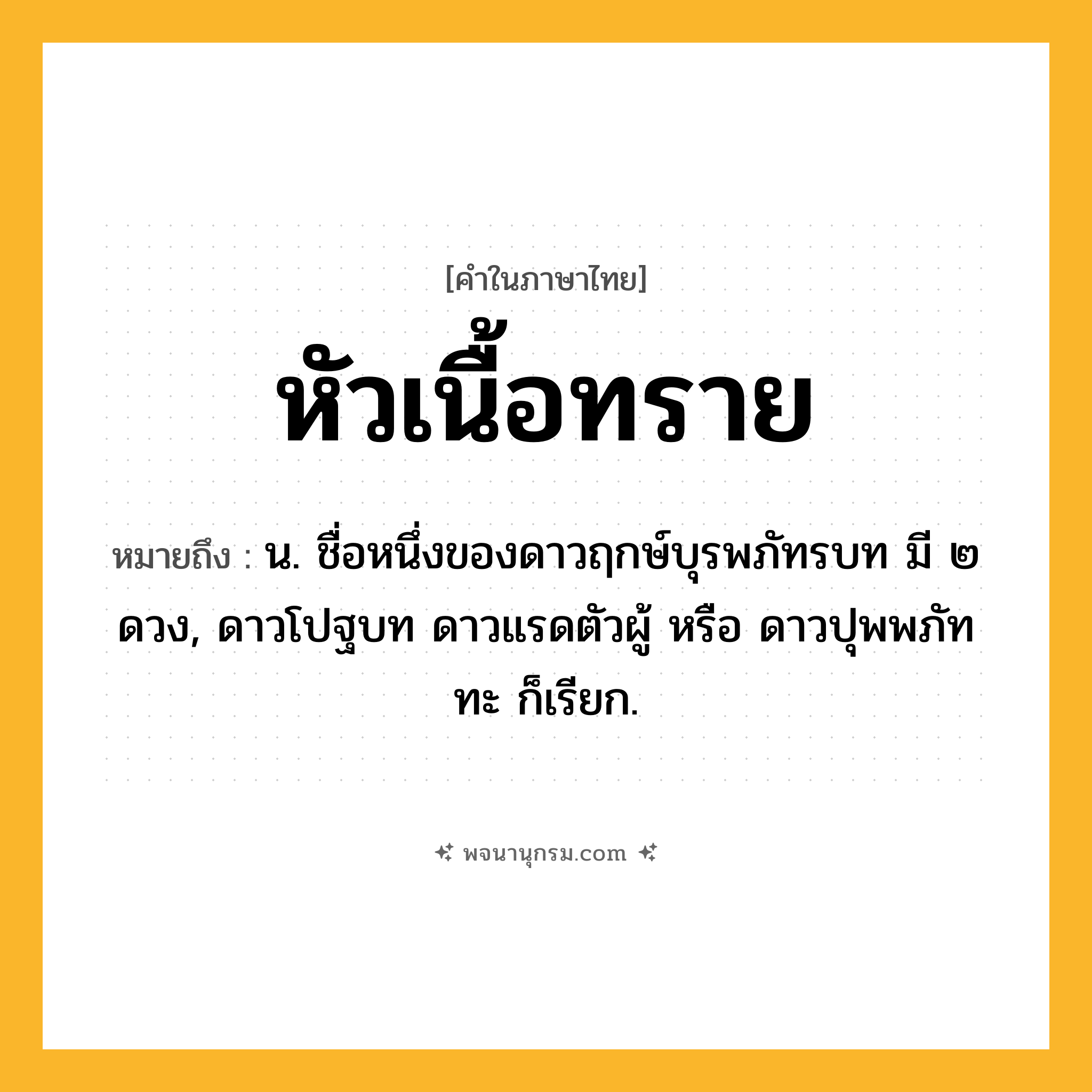 หัวเนื้อทราย ความหมาย หมายถึงอะไร?, คำในภาษาไทย หัวเนื้อทราย หมายถึง น. ชื่อหนึ่งของดาวฤกษ์บุรพภัทรบท มี ๒ ดวง, ดาวโปฐบท ดาวแรดตัวผู้ หรือ ดาวปุพพภัททะ ก็เรียก.