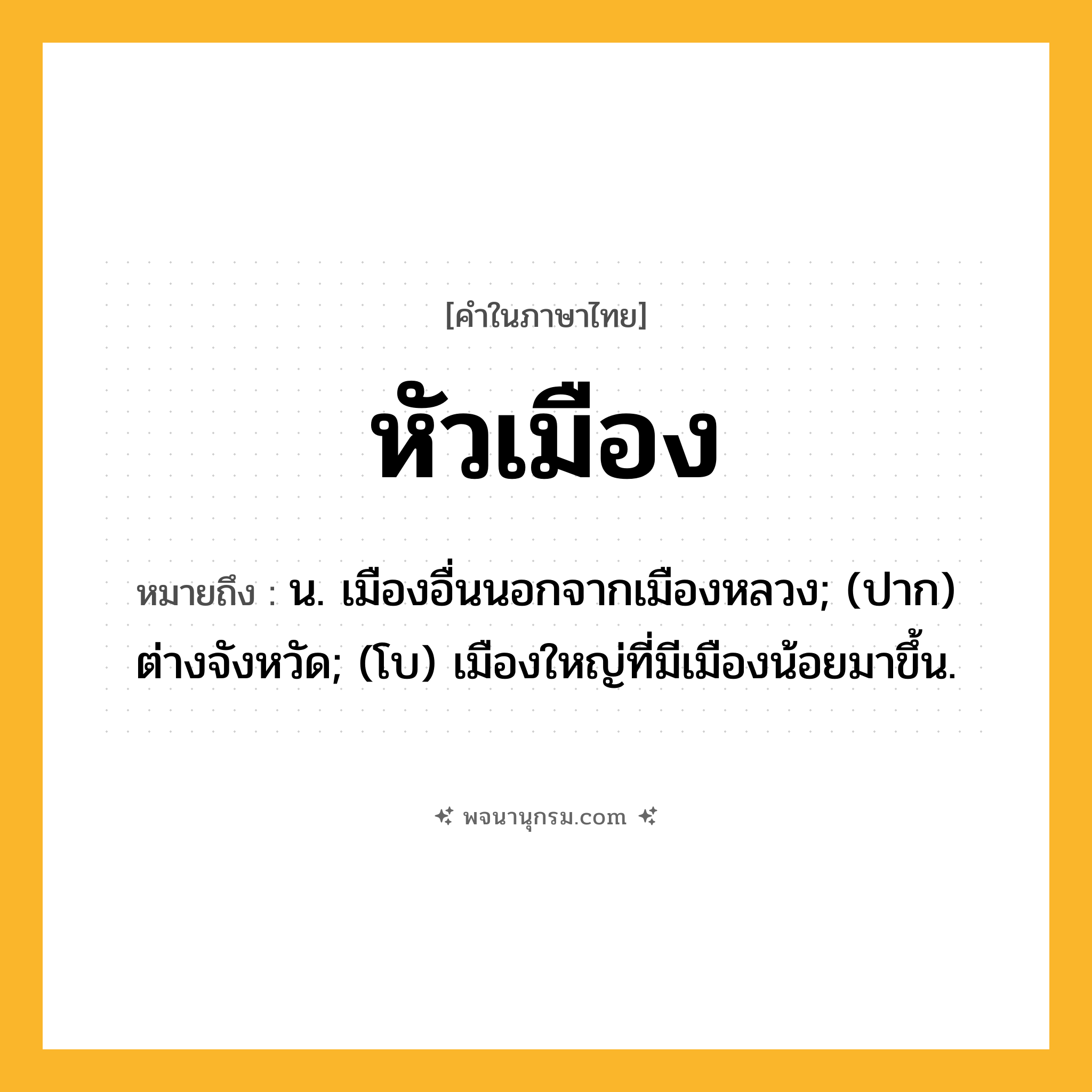 หัวเมือง ความหมาย หมายถึงอะไร?, คำในภาษาไทย หัวเมือง หมายถึง น. เมืองอื่นนอกจากเมืองหลวง; (ปาก) ต่างจังหวัด; (โบ) เมืองใหญ่ที่มีเมืองน้อยมาขึ้น.