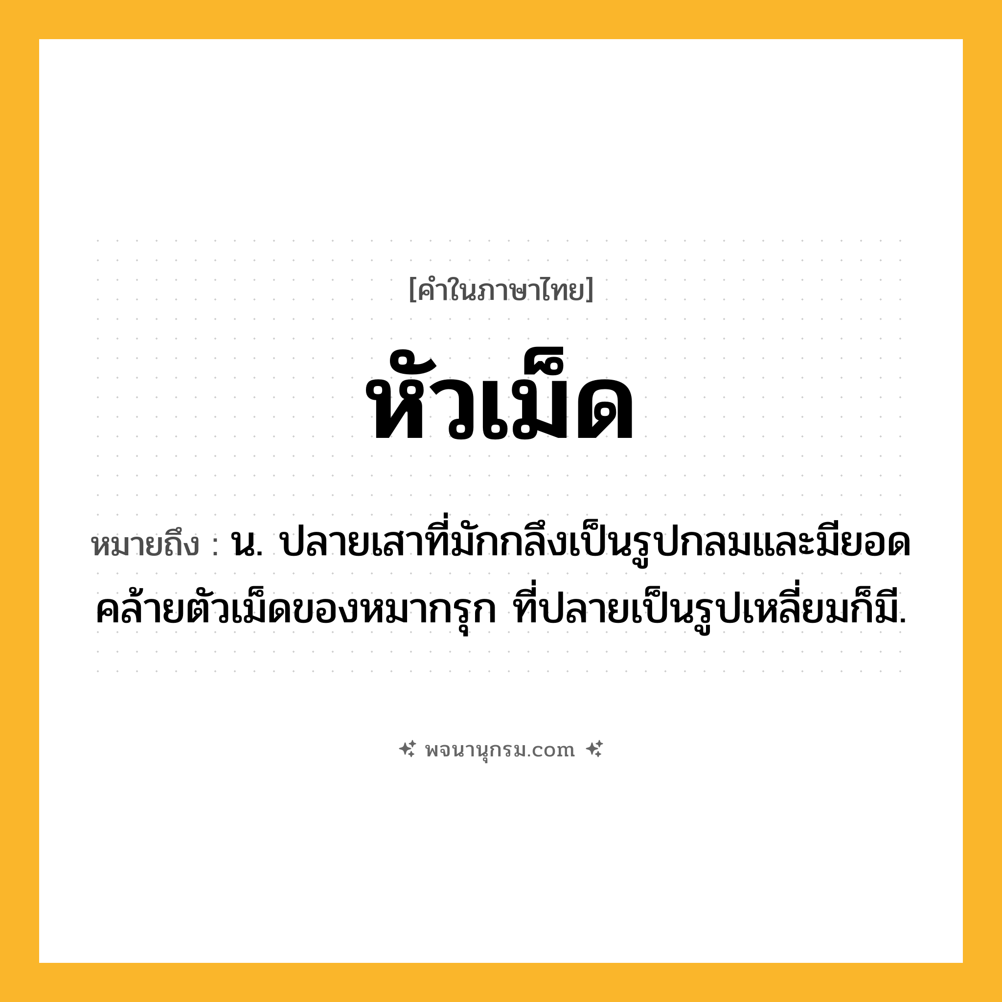 หัวเม็ด ความหมาย หมายถึงอะไร?, คำในภาษาไทย หัวเม็ด หมายถึง น. ปลายเสาที่มักกลึงเป็นรูปกลมและมียอดคล้ายตัวเม็ดของหมากรุก ที่ปลายเป็นรูปเหลี่ยมก็มี.