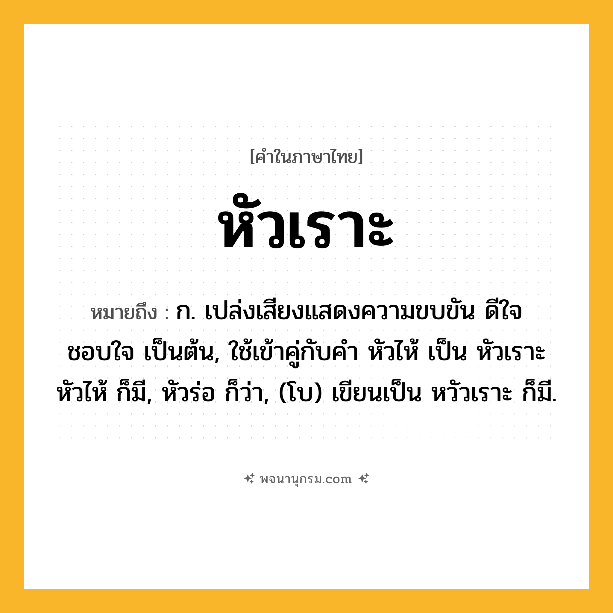 หัวเราะ ความหมาย หมายถึงอะไร?, คำในภาษาไทย หัวเราะ หมายถึง ก. เปล่งเสียงแสดงความขบขัน ดีใจ ชอบใจ เป็นต้น, ใช้เข้าคู่กับคํา หัวไห้ เป็น หัวเราะหัวไห้ ก็มี, หัวร่อ ก็ว่า, (โบ) เขียนเป็น หวัวเราะ ก็มี.