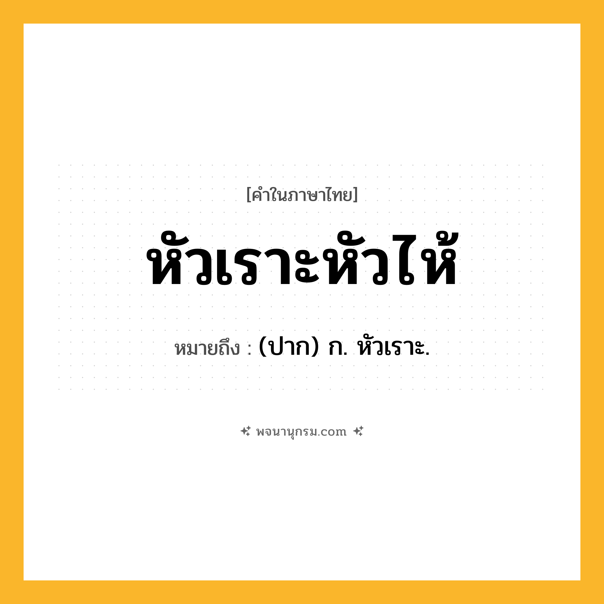 หัวเราะหัวไห้ ความหมาย หมายถึงอะไร?, คำในภาษาไทย หัวเราะหัวไห้ หมายถึง (ปาก) ก. หัวเราะ.