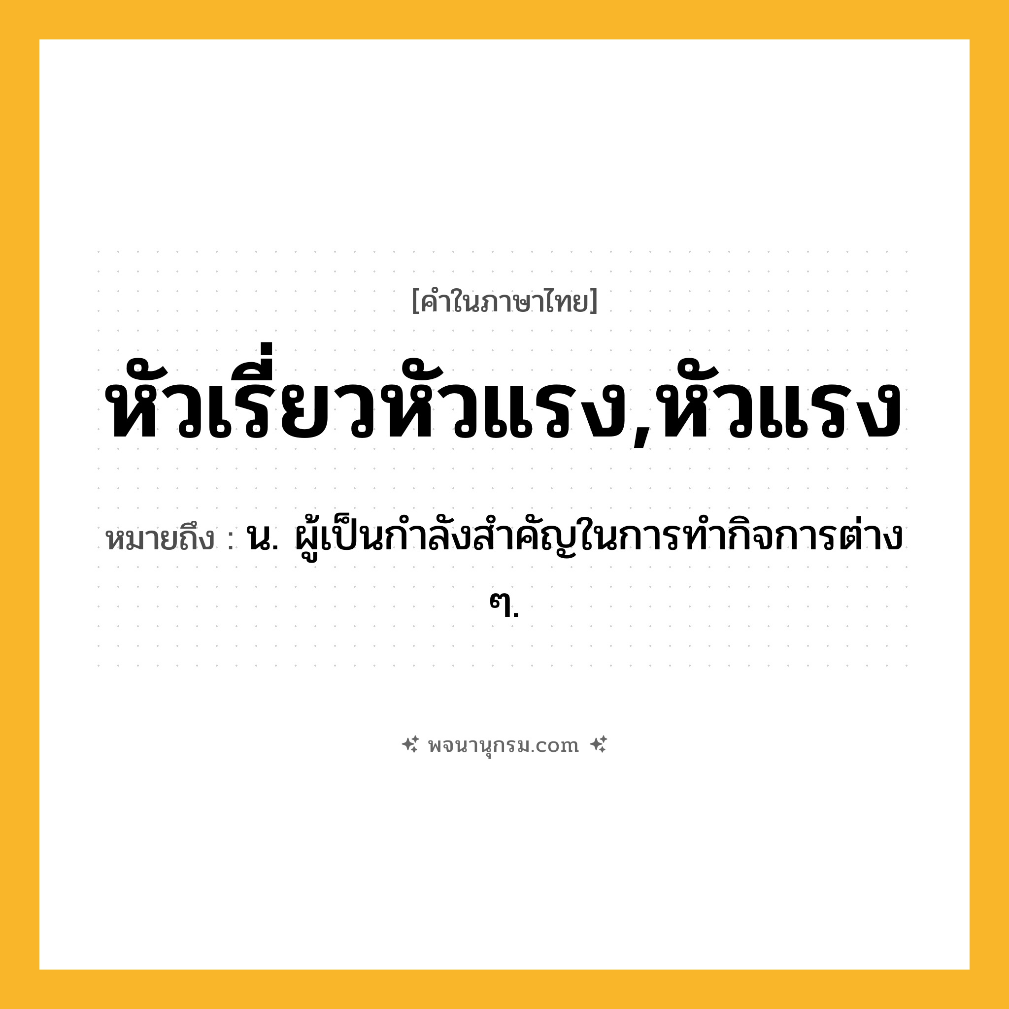 หัวเรี่ยวหัวแรง,หัวแรง ความหมาย หมายถึงอะไร?, คำในภาษาไทย หัวเรี่ยวหัวแรง,หัวแรง หมายถึง น. ผู้เป็นกําลังสําคัญในการทํากิจการต่าง ๆ.