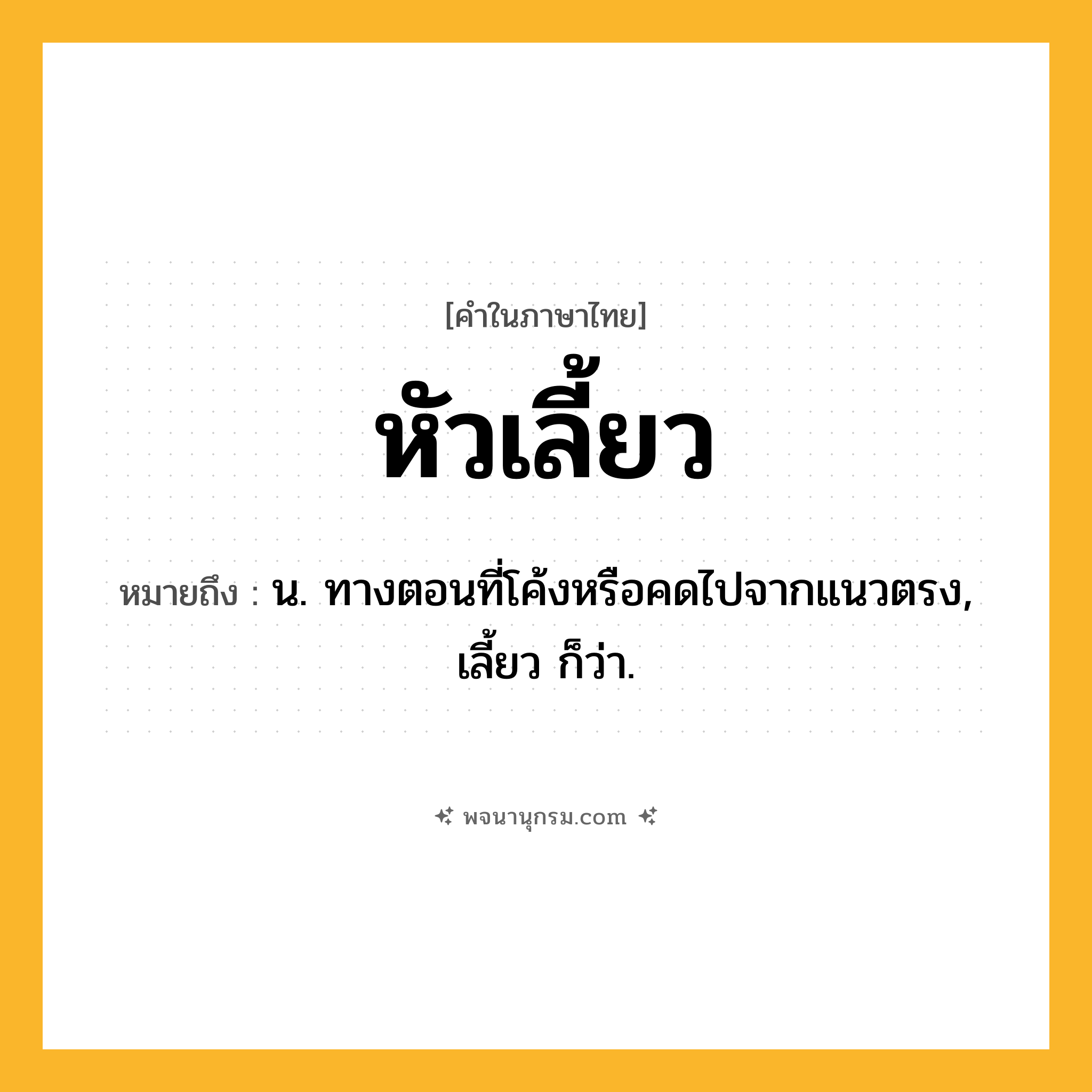 หัวเลี้ยว ความหมาย หมายถึงอะไร?, คำในภาษาไทย หัวเลี้ยว หมายถึง น. ทางตอนที่โค้งหรือคดไปจากแนวตรง, เลี้ยว ก็ว่า.