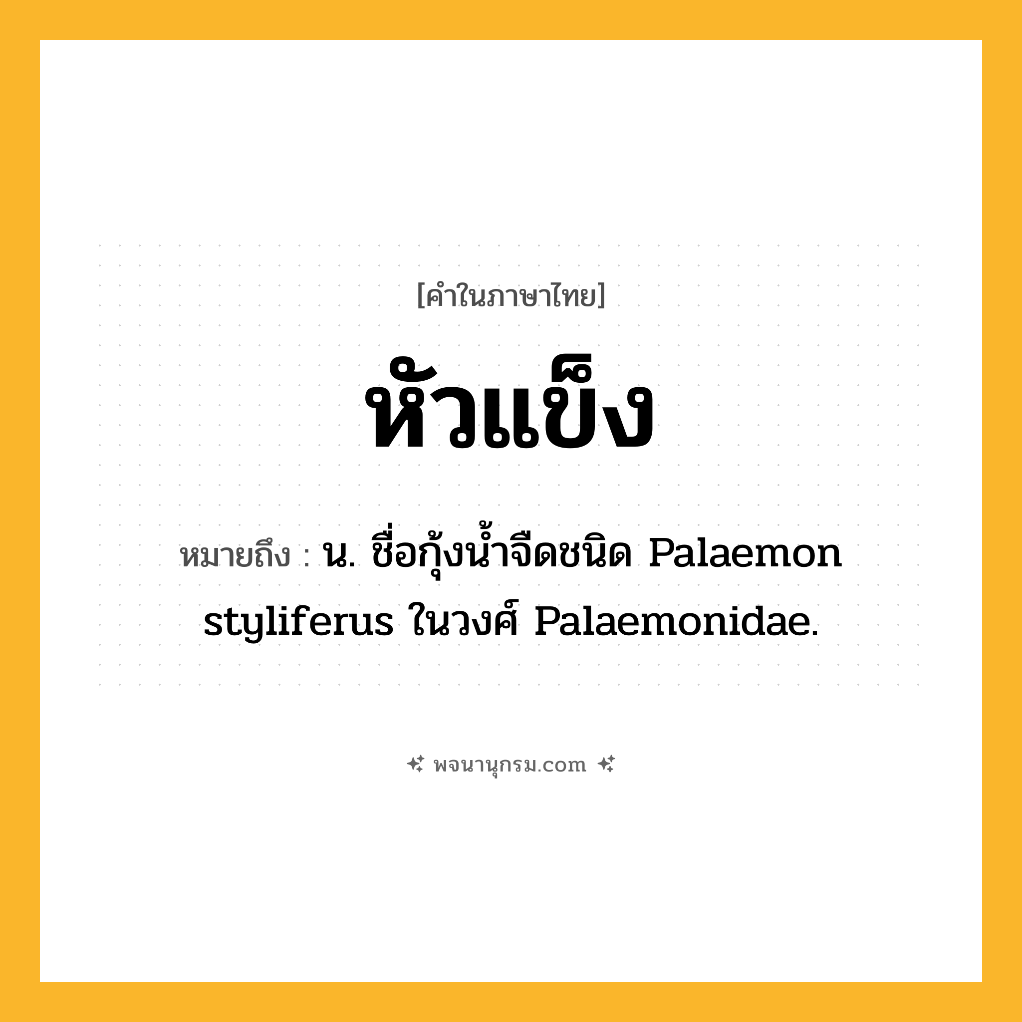 หัวแข็ง ความหมาย หมายถึงอะไร?, คำในภาษาไทย หัวแข็ง หมายถึง น. ชื่อกุ้งนํ้าจืดชนิด Palaemon styliferus ในวงศ์ Palaemonidae.