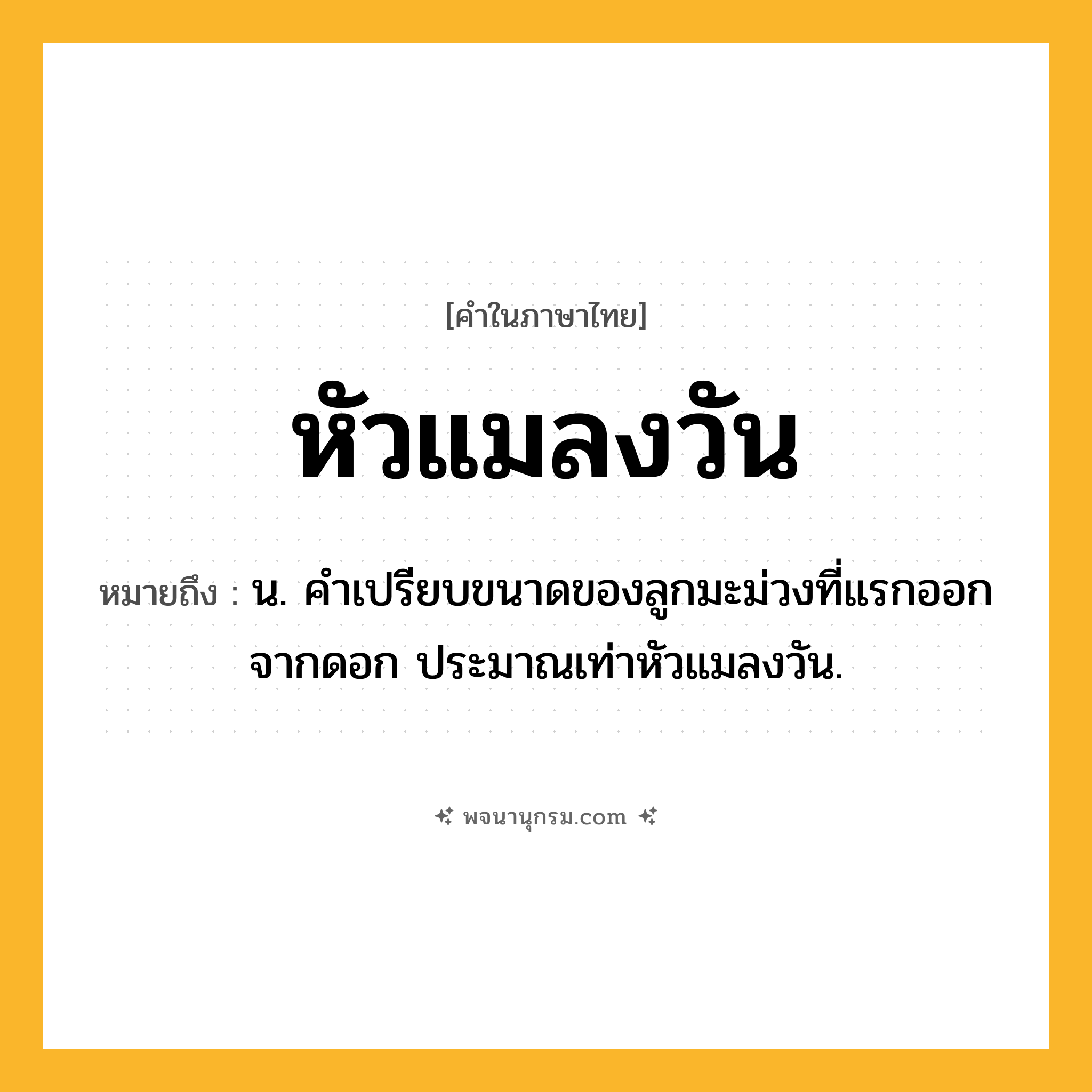 หัวแมลงวัน ความหมาย หมายถึงอะไร?, คำในภาษาไทย หัวแมลงวัน หมายถึง น. คำเปรียบขนาดของลูกมะม่วงที่แรกออกจากดอก ประมาณเท่าหัวแมลงวัน.