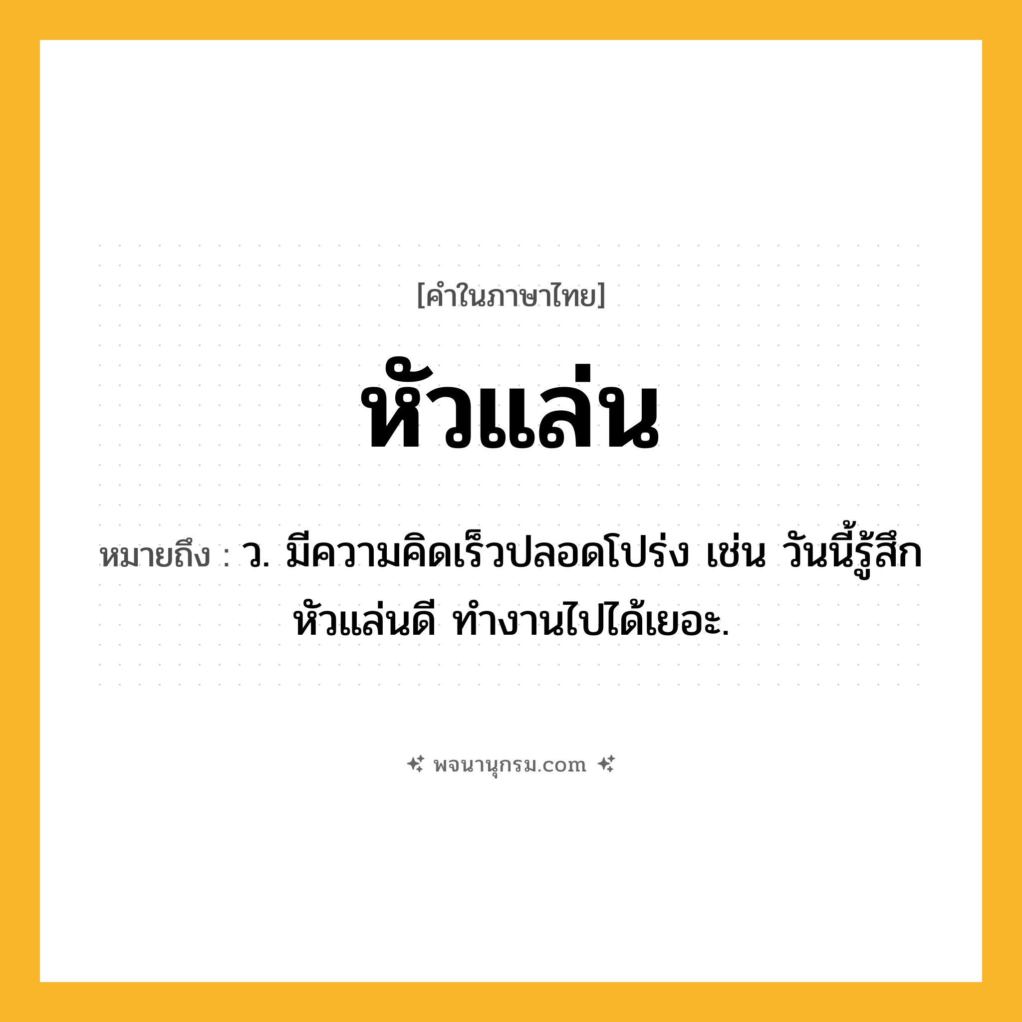 หัวแล่น ความหมาย หมายถึงอะไร?, คำในภาษาไทย หัวแล่น หมายถึง ว. มีความคิดเร็วปลอดโปร่ง เช่น วันนี้รู้สึกหัวแล่นดี ทำงานไปได้เยอะ.