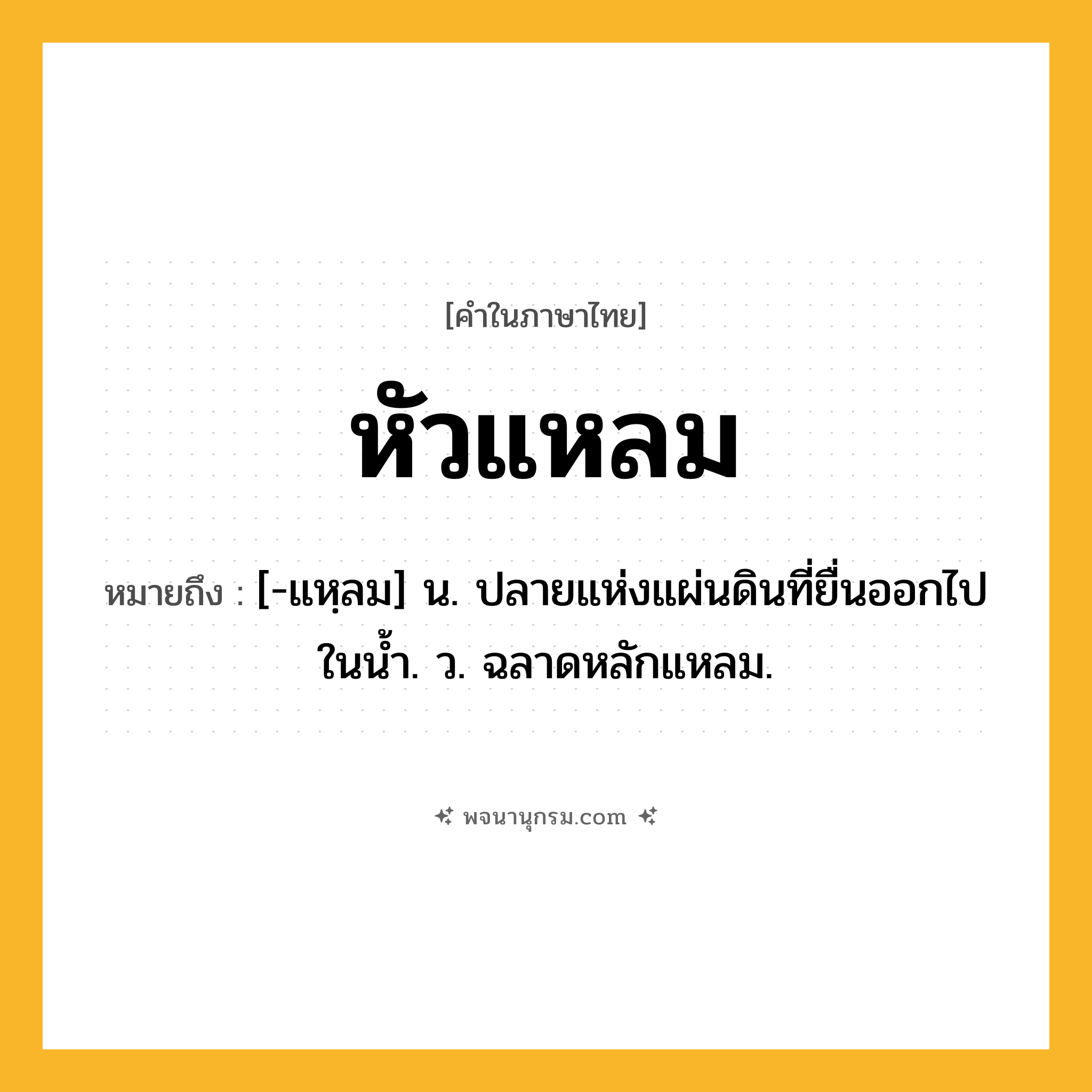 หัวแหลม ความหมาย หมายถึงอะไร?, คำในภาษาไทย หัวแหลม หมายถึง [-แหฺลม] น. ปลายแห่งแผ่นดินที่ยื่นออกไปในนํ้า. ว. ฉลาดหลักแหลม.