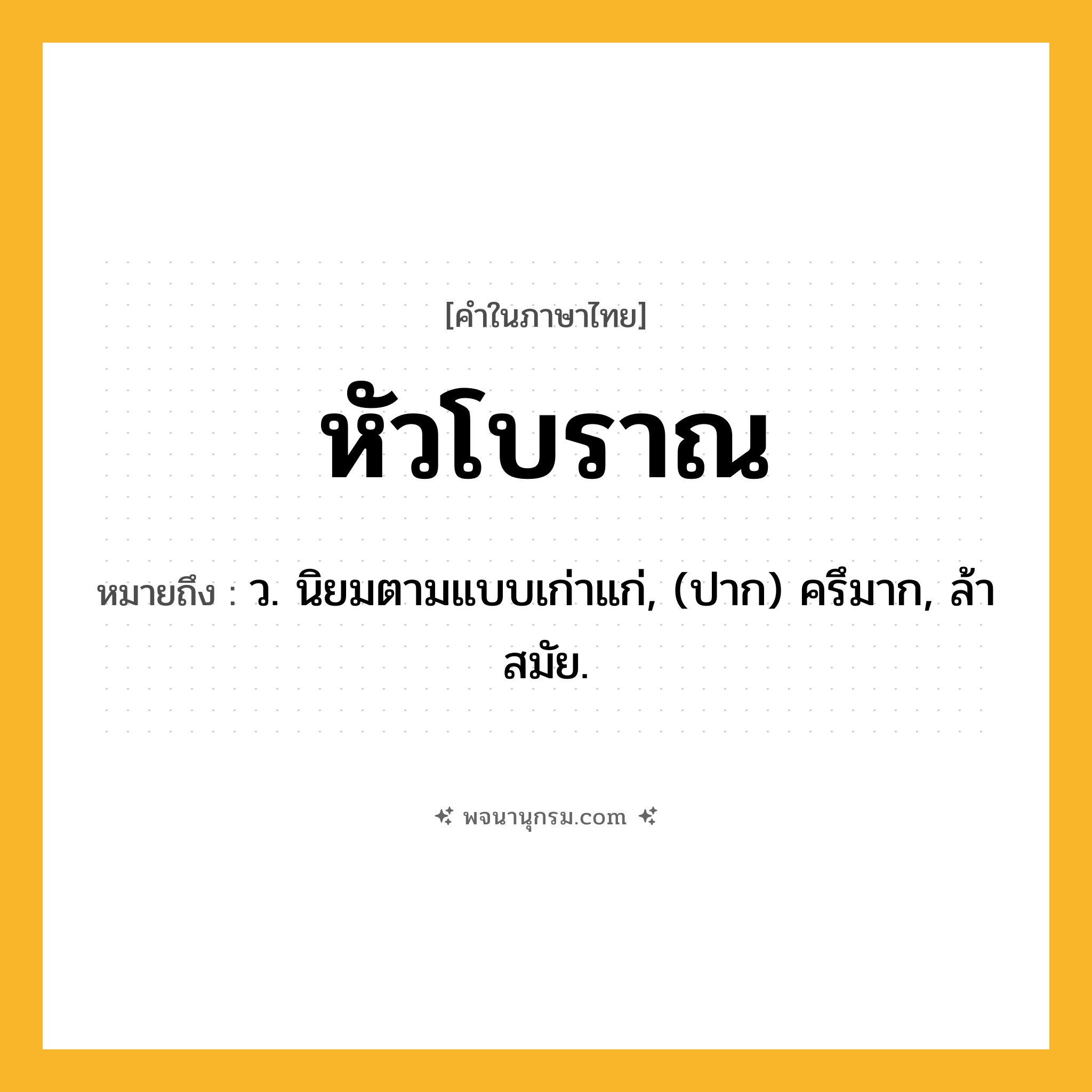 หัวโบราณ ความหมาย หมายถึงอะไร?, คำในภาษาไทย หัวโบราณ หมายถึง ว. นิยมตามแบบเก่าแก่, (ปาก) ครึมาก, ล้าสมัย.