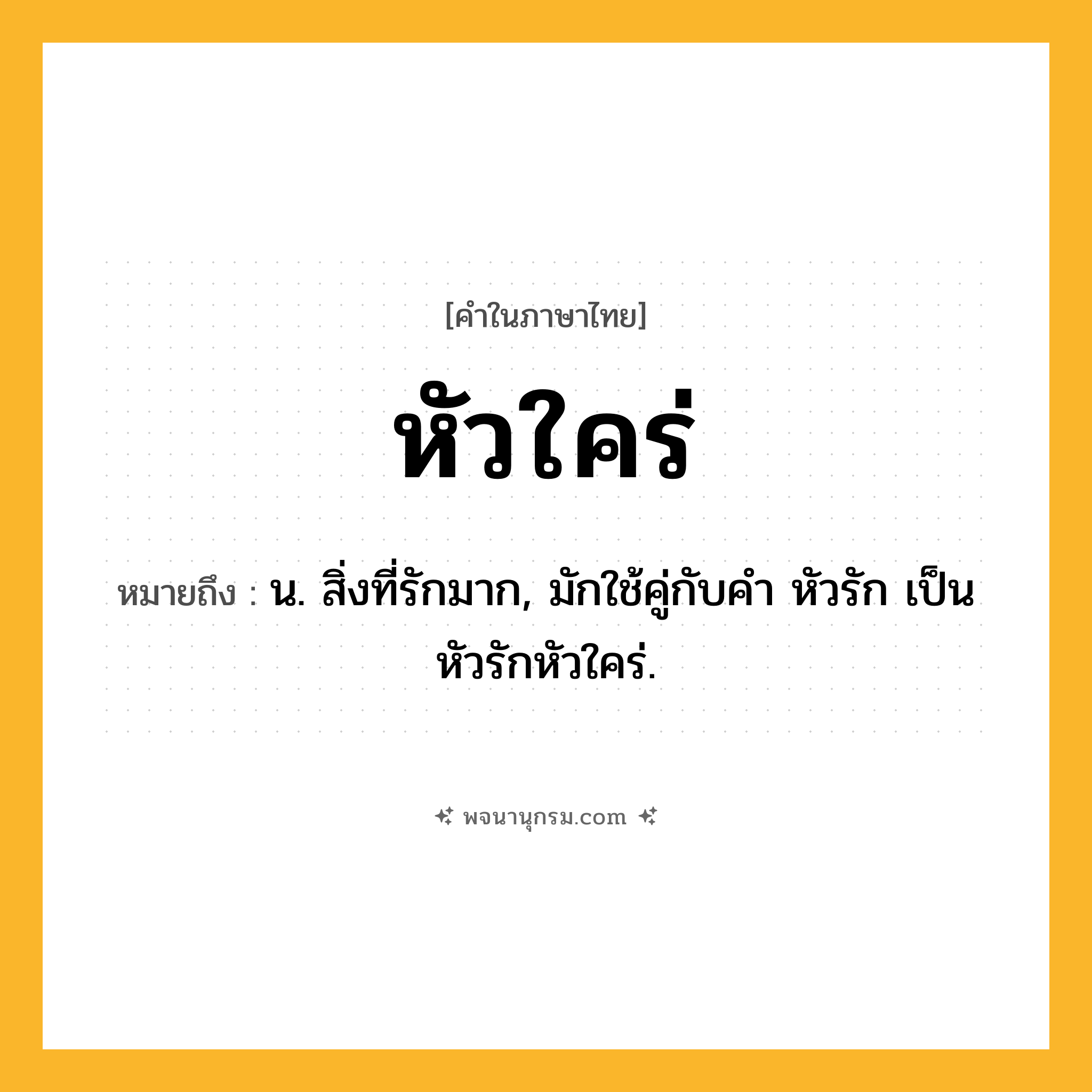 หัวใคร่ ความหมาย หมายถึงอะไร?, คำในภาษาไทย หัวใคร่ หมายถึง น. สิ่งที่รักมาก, มักใช้คู่กับคํา หัวรัก เป็น หัวรักหัวใคร่.
