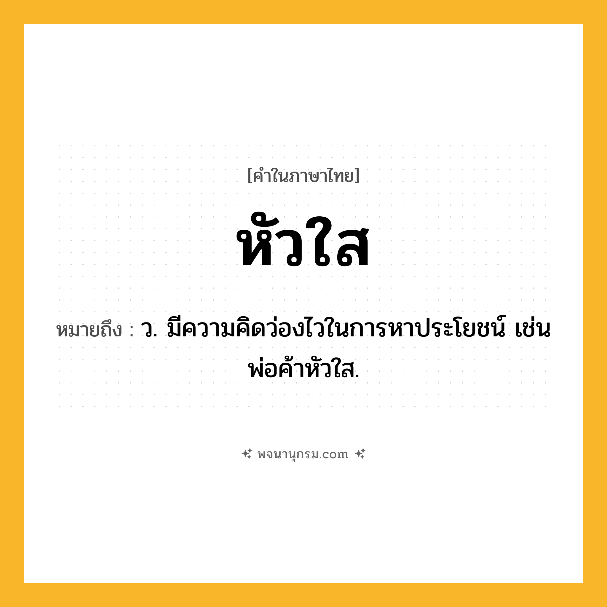 หัวใส ความหมาย หมายถึงอะไร?, คำในภาษาไทย หัวใส หมายถึง ว. มีความคิดว่องไวในการหาประโยชน์ เช่น พ่อค้าหัวใส.