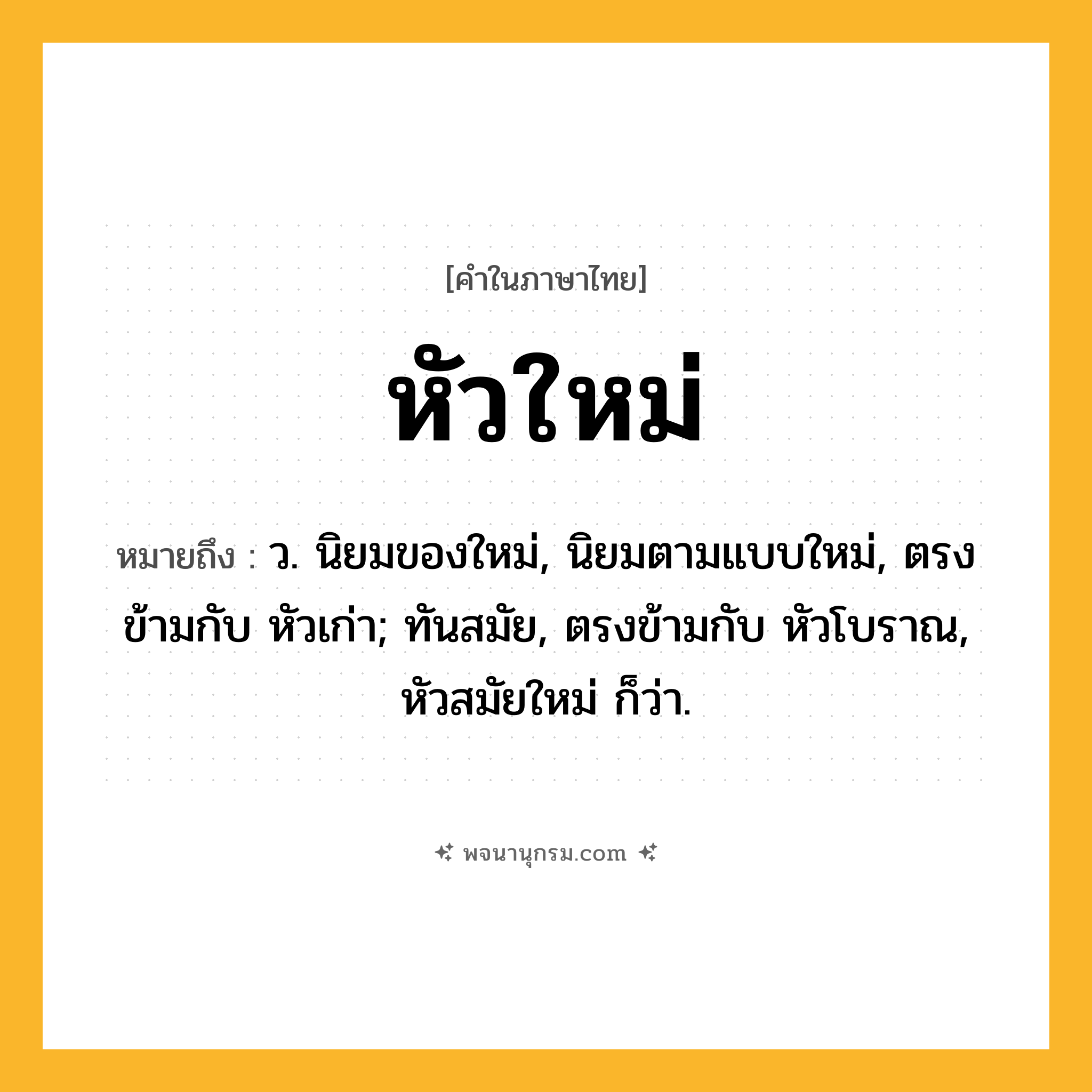 หัวใหม่ ความหมาย หมายถึงอะไร?, คำในภาษาไทย หัวใหม่ หมายถึง ว. นิยมของใหม่, นิยมตามแบบใหม่, ตรงข้ามกับ หัวเก่า; ทันสมัย, ตรงข้ามกับ หัวโบราณ, หัวสมัยใหม่ ก็ว่า.