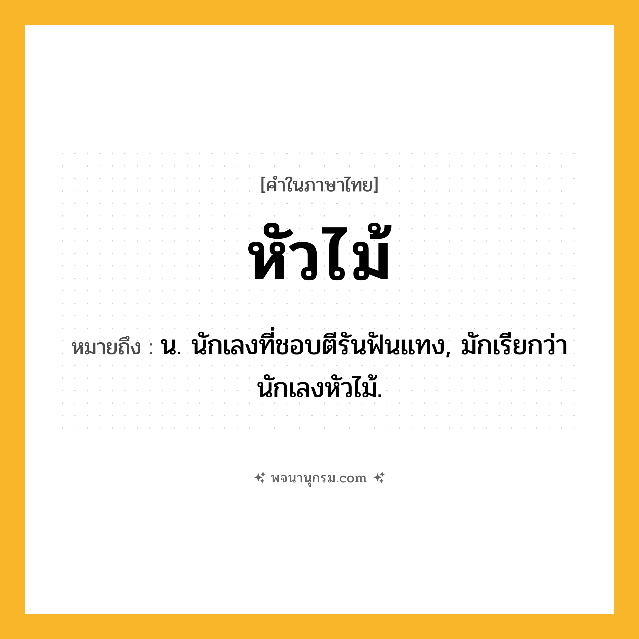 หัวไม้ ความหมาย หมายถึงอะไร?, คำในภาษาไทย หัวไม้ หมายถึง น. นักเลงที่ชอบตีรันฟันแทง, มักเรียกว่า นักเลงหัวไม้.