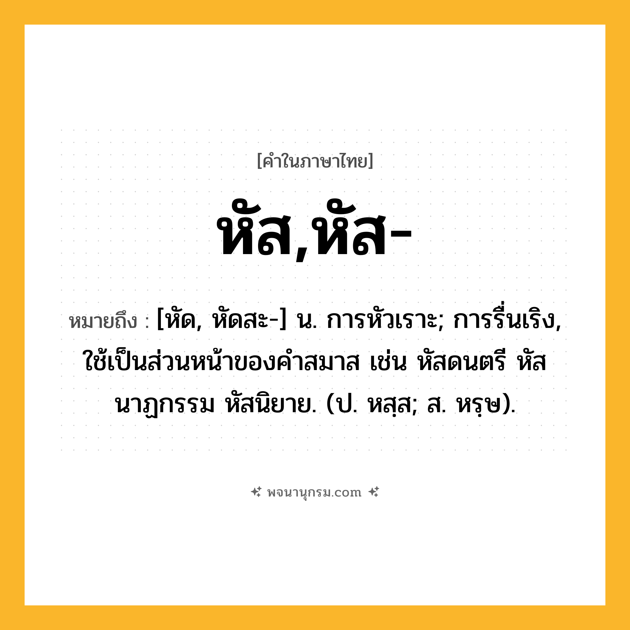 หัส,หัส- ความหมาย หมายถึงอะไร?, คำในภาษาไทย หัส,หัส- หมายถึง [หัด, หัดสะ-] น. การหัวเราะ; การรื่นเริง, ใช้เป็นส่วนหน้าของคำสมาส เช่น หัสดนตรี หัสนาฏกรรม หัสนิยาย. (ป. หสฺส; ส. หรฺษ).
