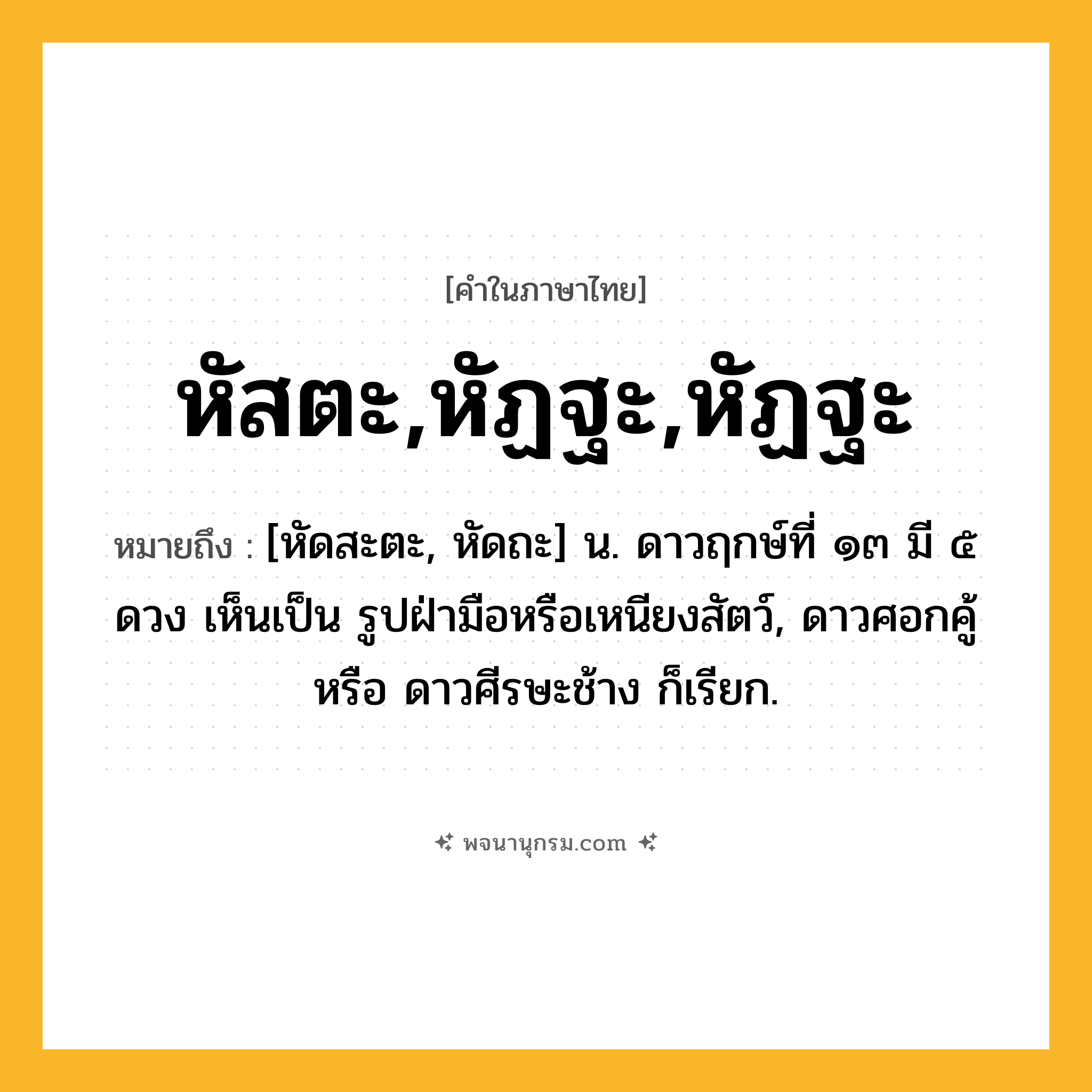 หัสตะ,หัฏฐะ,หัฏฐะ ความหมาย หมายถึงอะไร?, คำในภาษาไทย หัสตะ,หัฏฐะ,หัฏฐะ หมายถึง [หัดสะตะ, หัดถะ] น. ดาวฤกษ์ที่ ๑๓ มี ๕ ดวง เห็นเป็น รูปฝ่ามือหรือเหนียงสัตว์, ดาวศอกคู้ หรือ ดาวศีรษะช้าง ก็เรียก.
