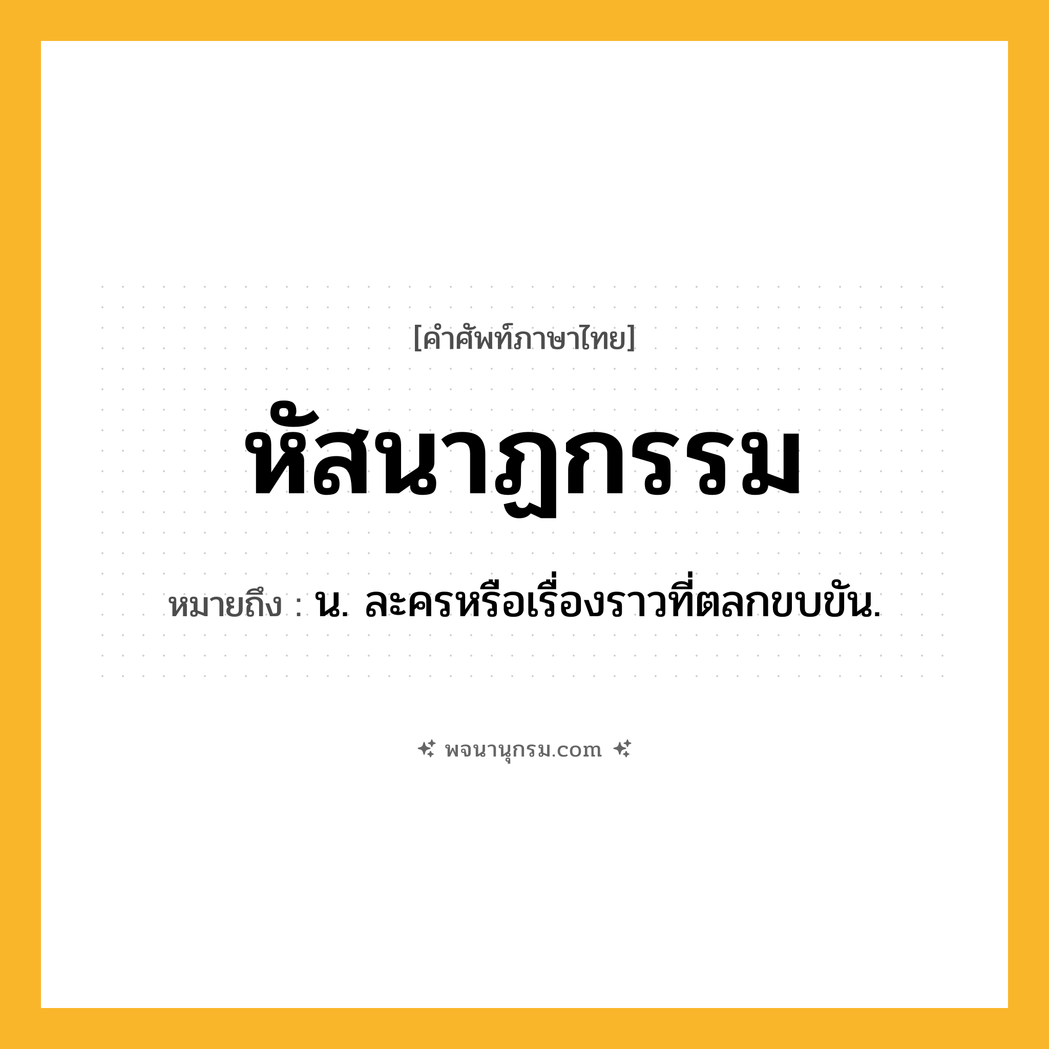 หัสนาฏกรรม ความหมาย หมายถึงอะไร?, คำในภาษาไทย หัสนาฏกรรม หมายถึง น. ละครหรือเรื่องราวที่ตลกขบขัน.