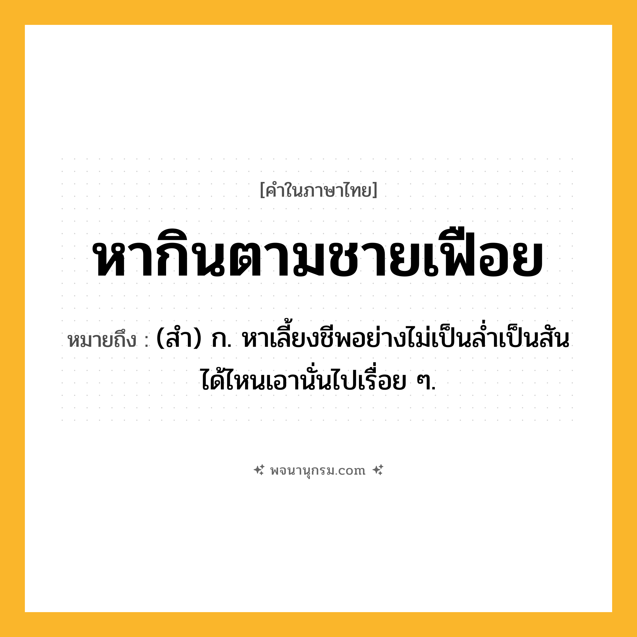 หากินตามชายเฟือย ความหมาย หมายถึงอะไร?, คำในภาษาไทย หากินตามชายเฟือย หมายถึง (สำ) ก. หาเลี้ยงชีพอย่างไม่เป็นล่ำเป็นสันได้ไหนเอานั่นไปเรื่อย ๆ.