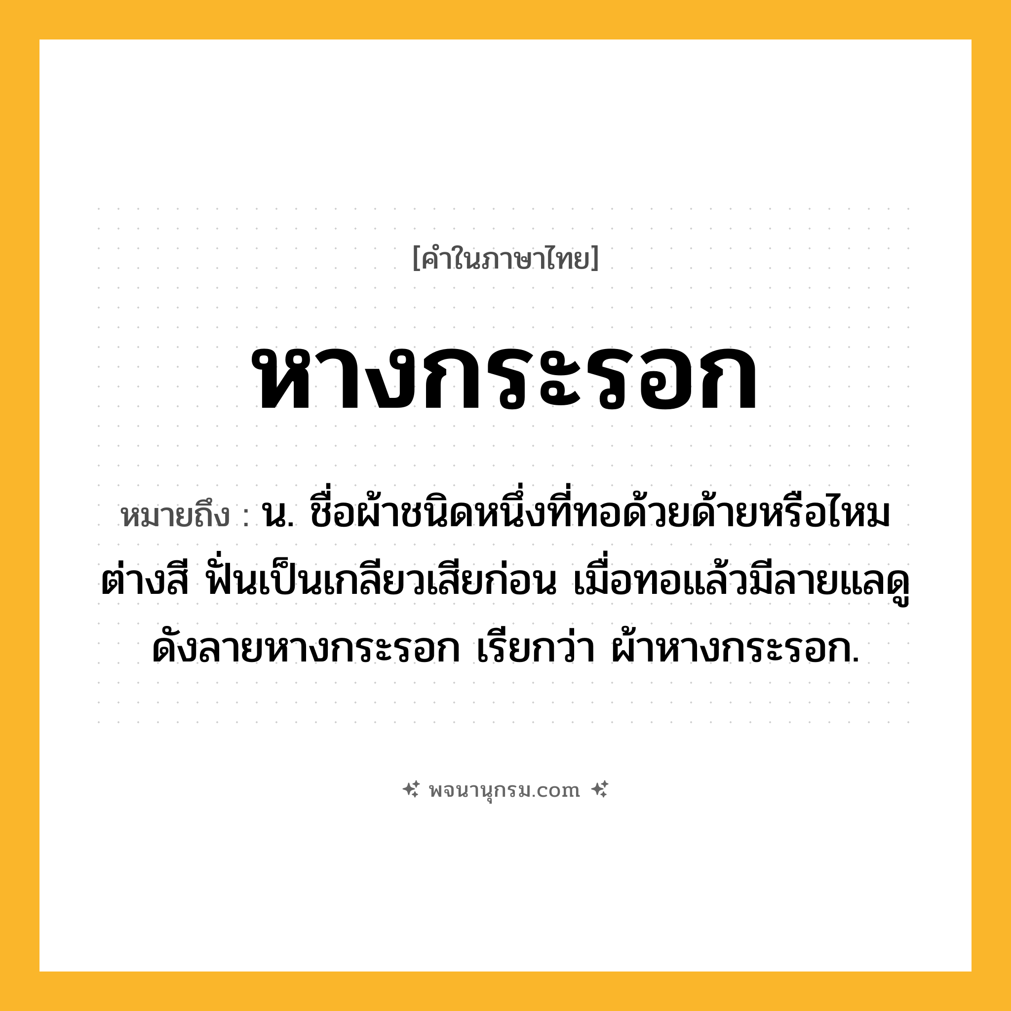หางกระรอก ความหมาย หมายถึงอะไร?, คำในภาษาไทย หางกระรอก หมายถึง น. ชื่อผ้าชนิดหนึ่งที่ทอด้วยด้ายหรือไหมต่างสี ฟั่นเป็นเกลียวเสียก่อน เมื่อทอแล้วมีลายแลดูดังลายหางกระรอก เรียกว่า ผ้าหางกระรอก.
