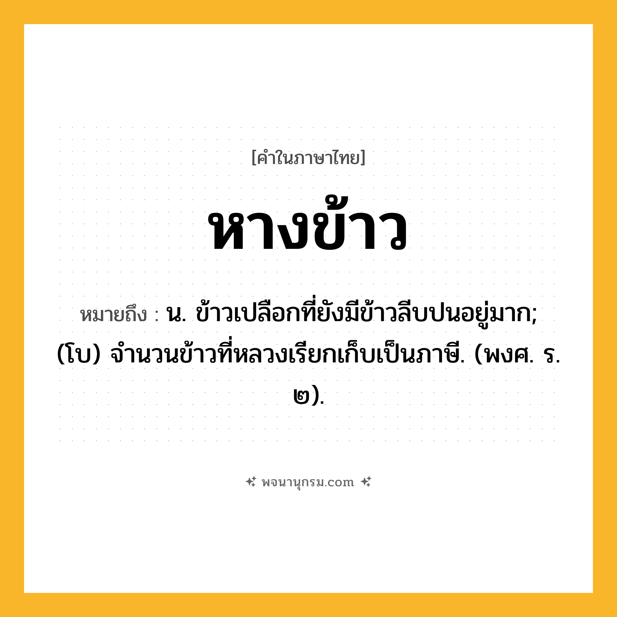 หางข้าว ความหมาย หมายถึงอะไร?, คำในภาษาไทย หางข้าว หมายถึง น. ข้าวเปลือกที่ยังมีข้าวลีบปนอยู่มาก; (โบ) จำนวนข้าวที่หลวงเรียกเก็บเป็นภาษี. (พงศ. ร. ๒).