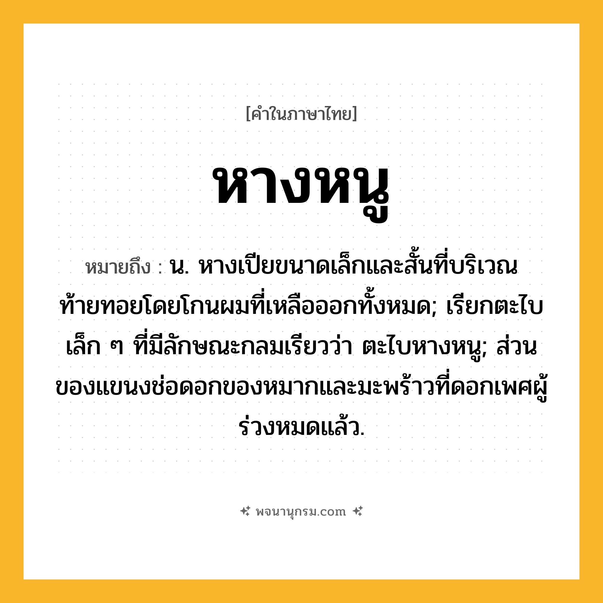 หางหนู ความหมาย หมายถึงอะไร?, คำในภาษาไทย หางหนู หมายถึง น. หางเปียขนาดเล็กและสั้นที่บริเวณท้ายทอยโดยโกนผมที่เหลือออกทั้งหมด; เรียกตะไบเล็ก ๆ ที่มีลักษณะกลมเรียวว่า ตะไบหางหนู; ส่วนของแขนงช่อดอกของหมากและมะพร้าวที่ดอกเพศผู้ร่วงหมดแล้ว.