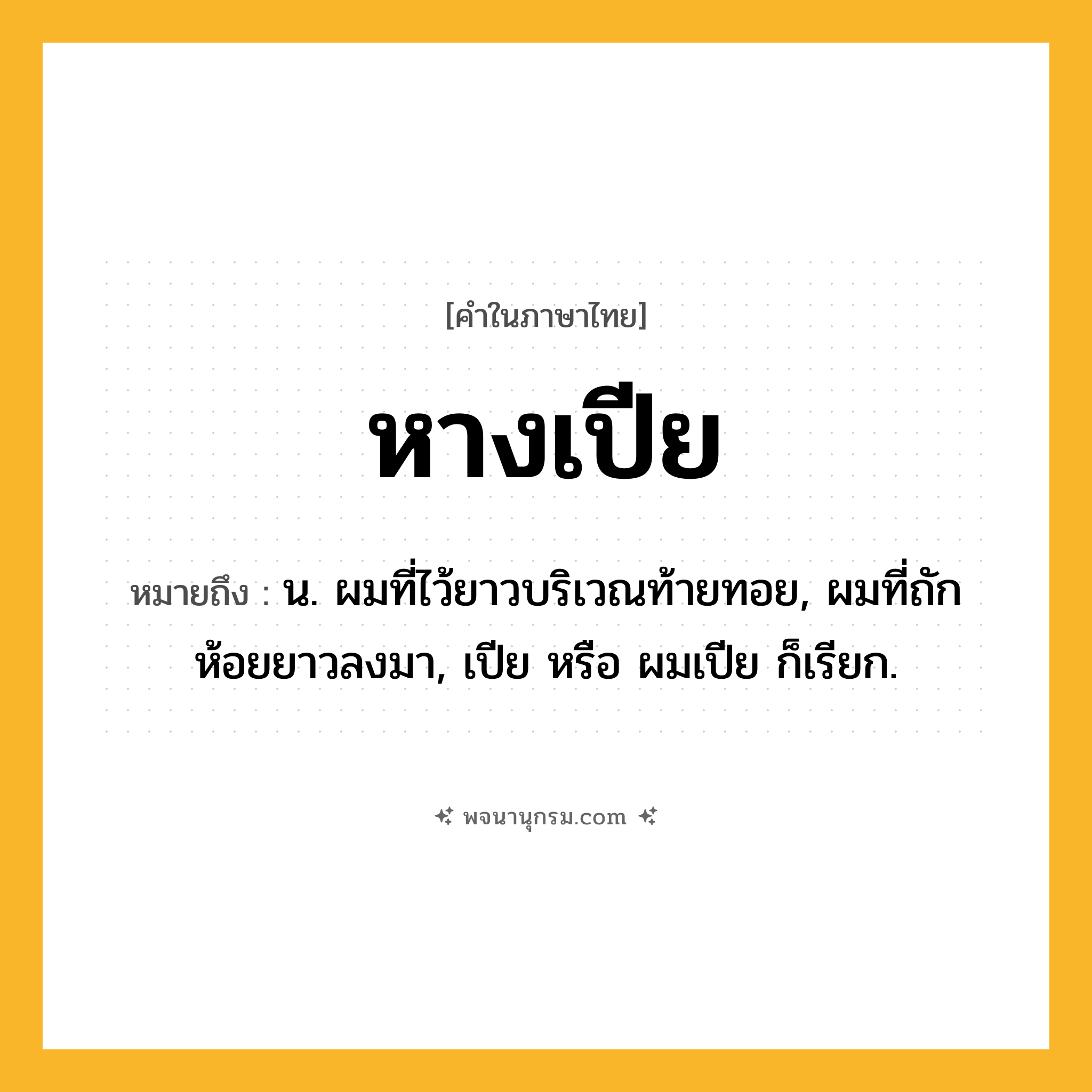หางเปีย ความหมาย หมายถึงอะไร?, คำในภาษาไทย หางเปีย หมายถึง น. ผมที่ไว้ยาวบริเวณท้ายทอย, ผมที่ถักห้อยยาวลงมา, เปีย หรือ ผมเปีย ก็เรียก.