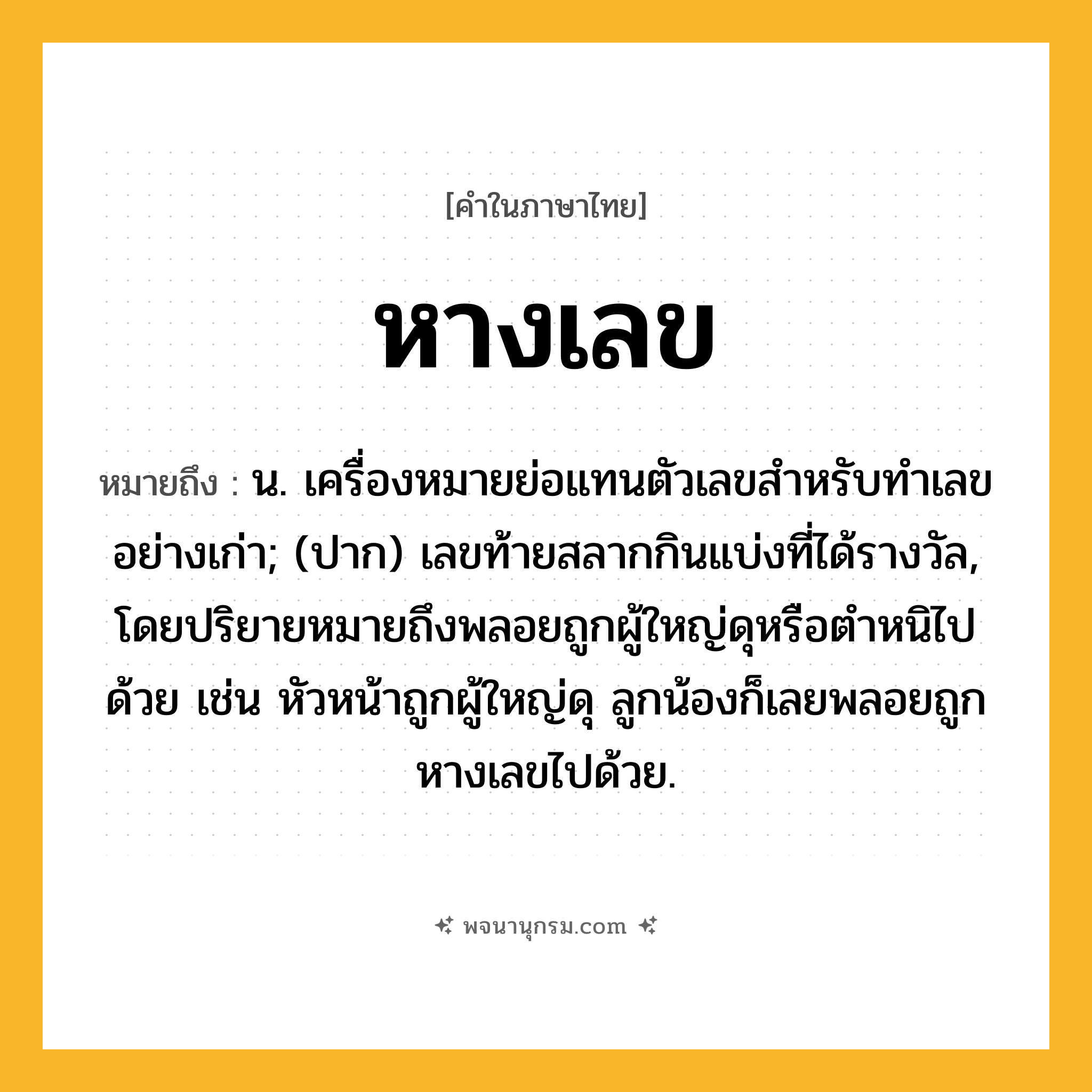 หางเลข ความหมาย หมายถึงอะไร?, คำในภาษาไทย หางเลข หมายถึง น. เครื่องหมายย่อแทนตัวเลขสําหรับทําเลขอย่างเก่า; (ปาก) เลขท้ายสลากกินแบ่งที่ได้รางวัล, โดยปริยายหมายถึงพลอยถูกผู้ใหญ่ดุหรือตำหนิไปด้วย เช่น หัวหน้าถูกผู้ใหญ่ดุ ลูกน้องก็เลยพลอยถูกหางเลขไปด้วย.