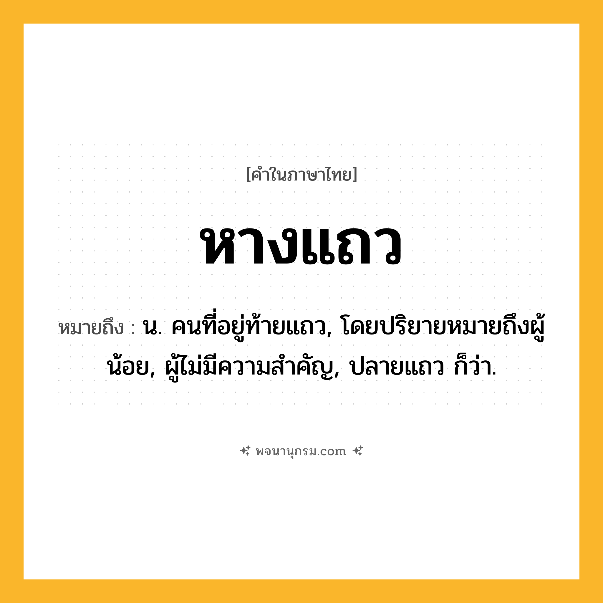หางแถว ความหมาย หมายถึงอะไร?, คำในภาษาไทย หางแถว หมายถึง น. คนที่อยู่ท้ายแถว, โดยปริยายหมายถึงผู้น้อย, ผู้ไม่มีความสำคัญ, ปลายแถว ก็ว่า.