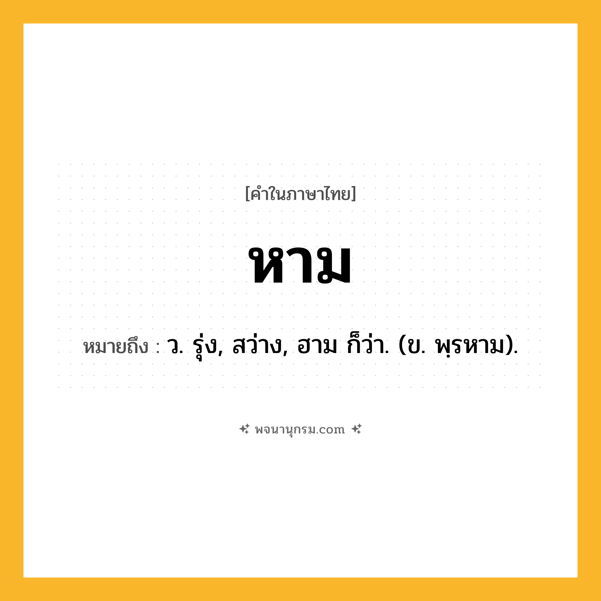 หาม ความหมาย หมายถึงอะไร?, คำในภาษาไทย หาม หมายถึง ว. รุ่ง, สว่าง, ฮาม ก็ว่า. (ข. พฺรหาม).
