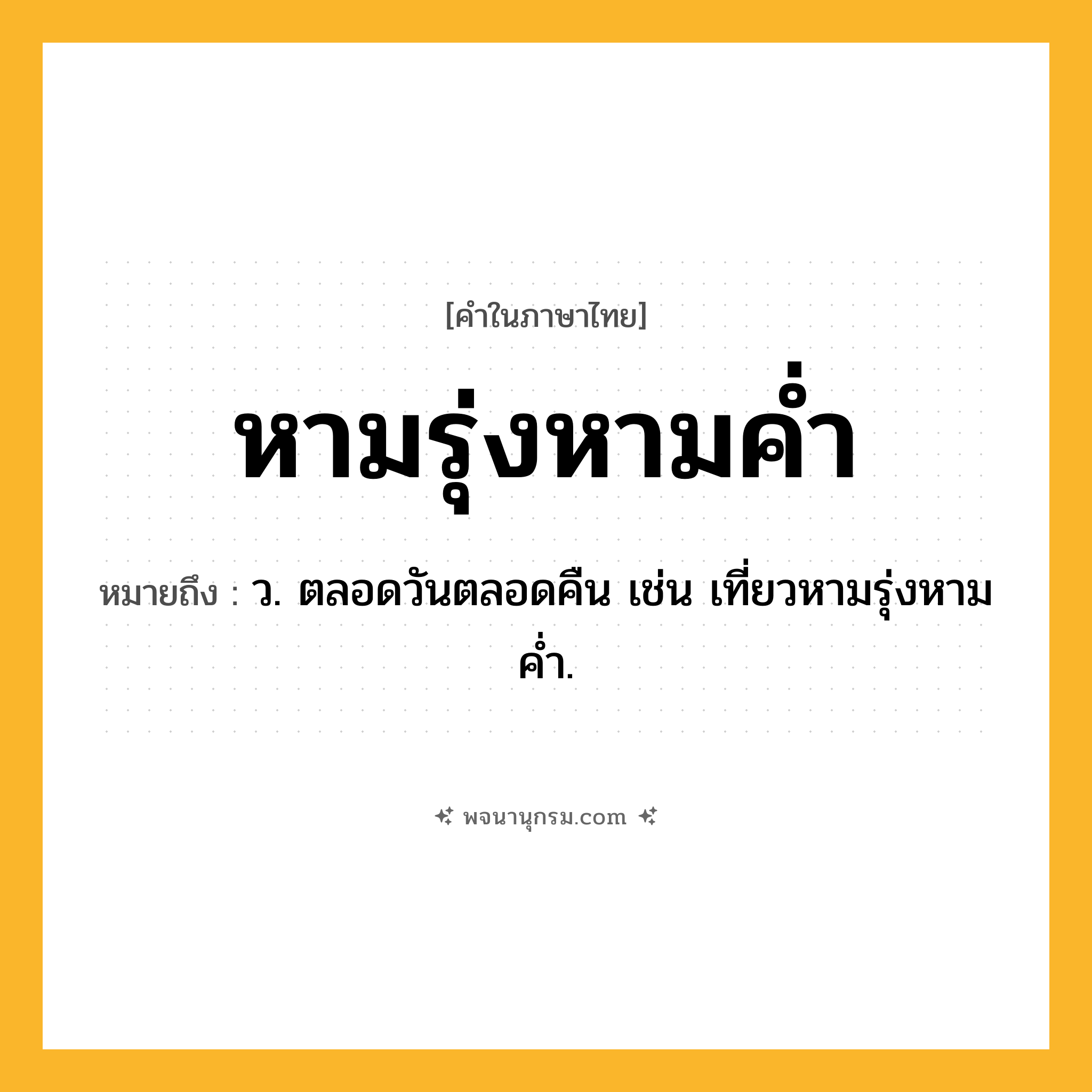 หามรุ่งหามค่ำ ความหมาย หมายถึงอะไร?, คำในภาษาไทย หามรุ่งหามค่ำ หมายถึง ว. ตลอดวันตลอดคืน เช่น เที่ยวหามรุ่งหามค่ำ.
