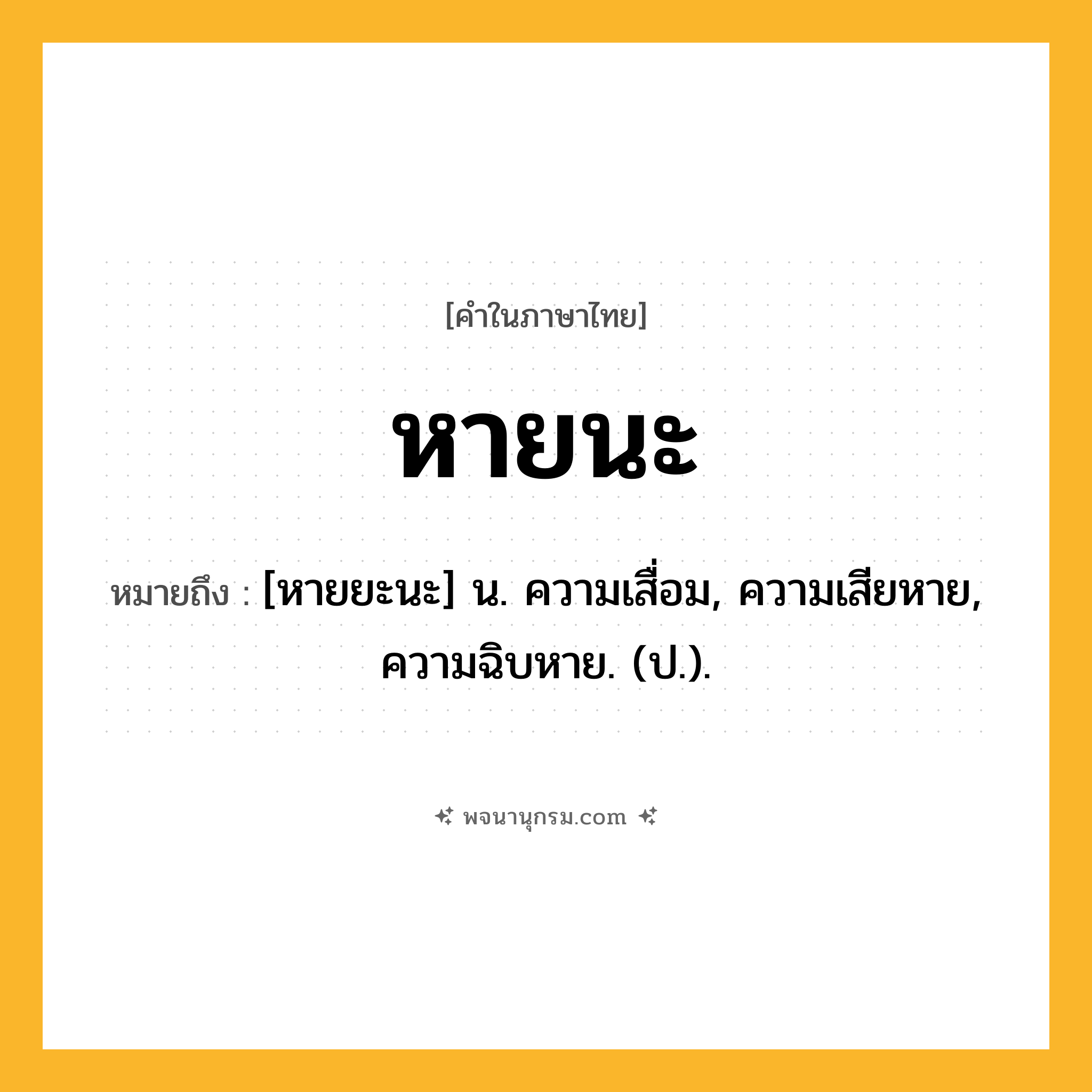 หายนะ ความหมาย หมายถึงอะไร?, คำในภาษาไทย หายนะ หมายถึง [หายยะนะ] น. ความเสื่อม, ความเสียหาย, ความฉิบหาย. (ป.).