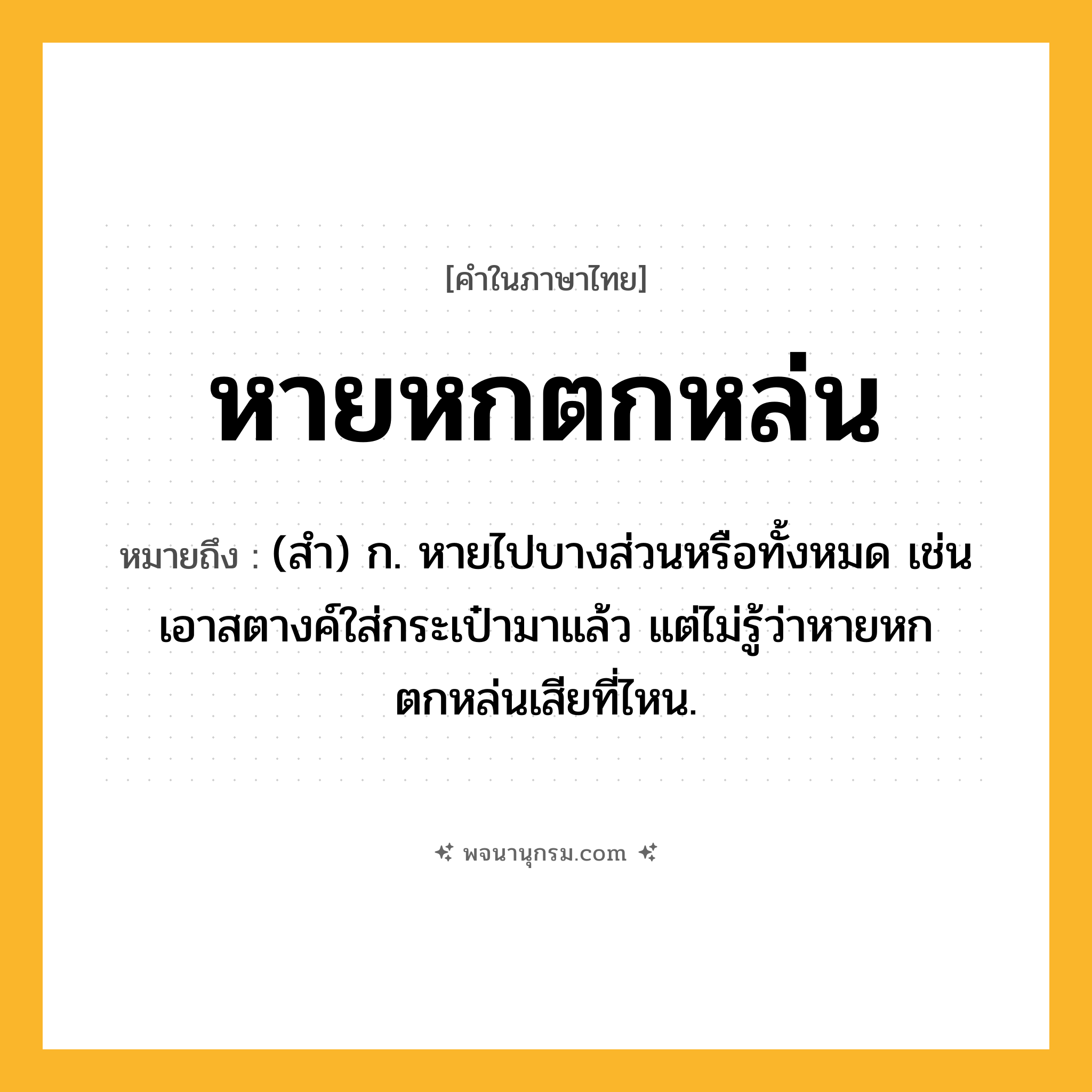 หายหกตกหล่น ความหมาย หมายถึงอะไร?, คำในภาษาไทย หายหกตกหล่น หมายถึง (สำ) ก. หายไปบางส่วนหรือทั้งหมด เช่น เอาสตางค์ใส่กระเป๋ามาแล้ว แต่ไม่รู้ว่าหายหกตกหล่นเสียที่ไหน.