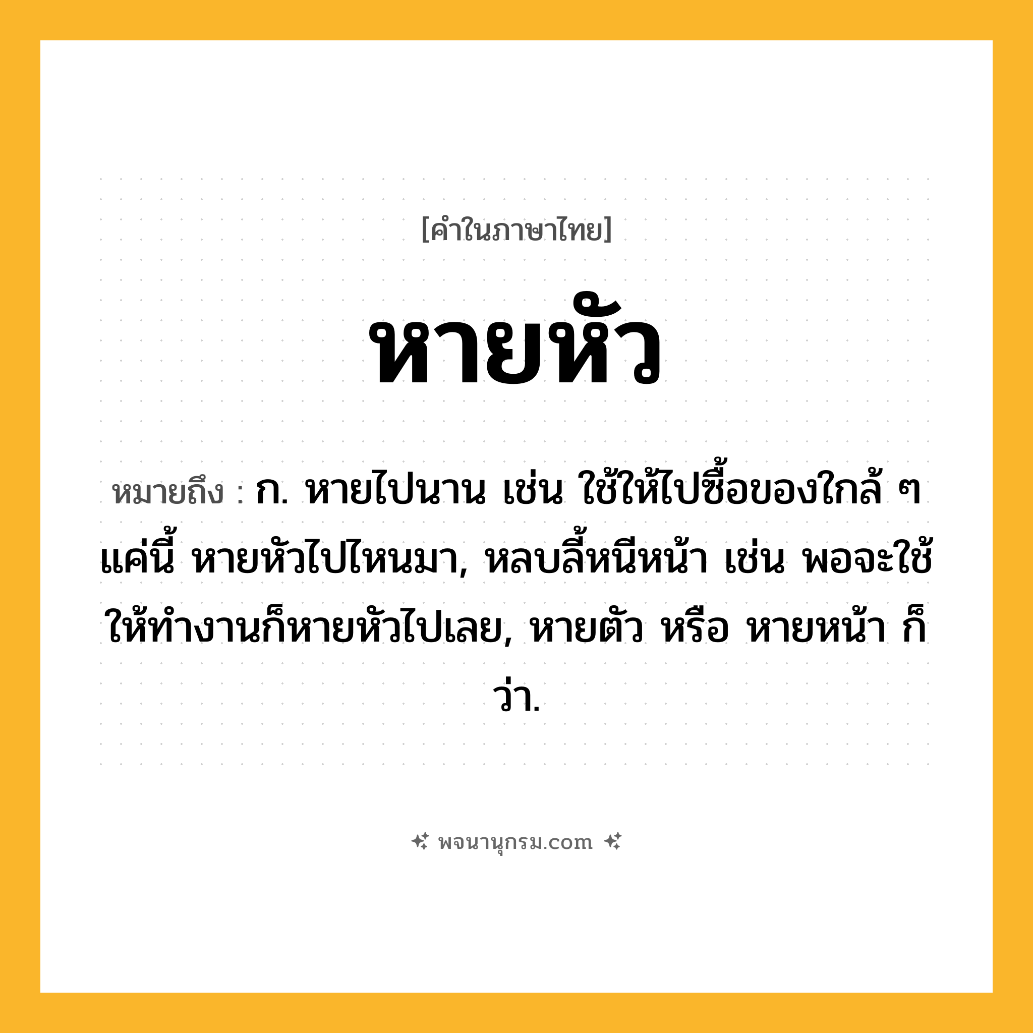หายหัว ความหมาย หมายถึงอะไร?, คำในภาษาไทย หายหัว หมายถึง ก. หายไปนาน เช่น ใช้ให้ไปซื้อของใกล้ ๆ แค่นี้ หายหัวไปไหนมา, หลบลี้หนีหน้า เช่น พอจะใช้ให้ทำงานก็หายหัวไปเลย, หายตัว หรือ หายหน้า ก็ว่า.
