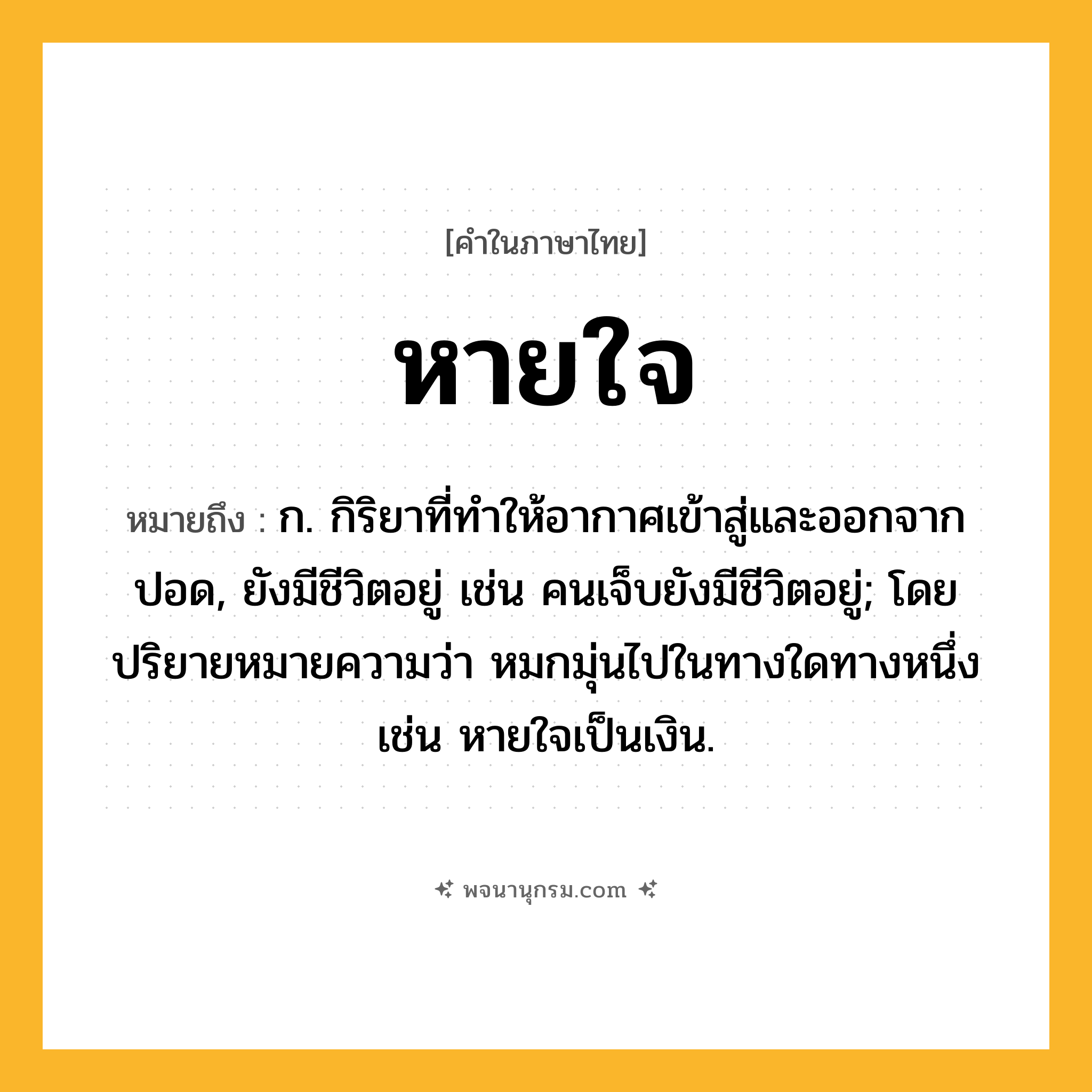 หายใจ ความหมาย หมายถึงอะไร?, คำในภาษาไทย หายใจ หมายถึง ก. กิริยาที่ทําให้อากาศเข้าสู่และออกจากปอด, ยังมีชีวิตอยู่ เช่น คนเจ็บยังมีชีวิตอยู่; โดยปริยายหมายความว่า หมกมุ่นไปในทางใดทางหนึ่ง เช่น หายใจเป็นเงิน.