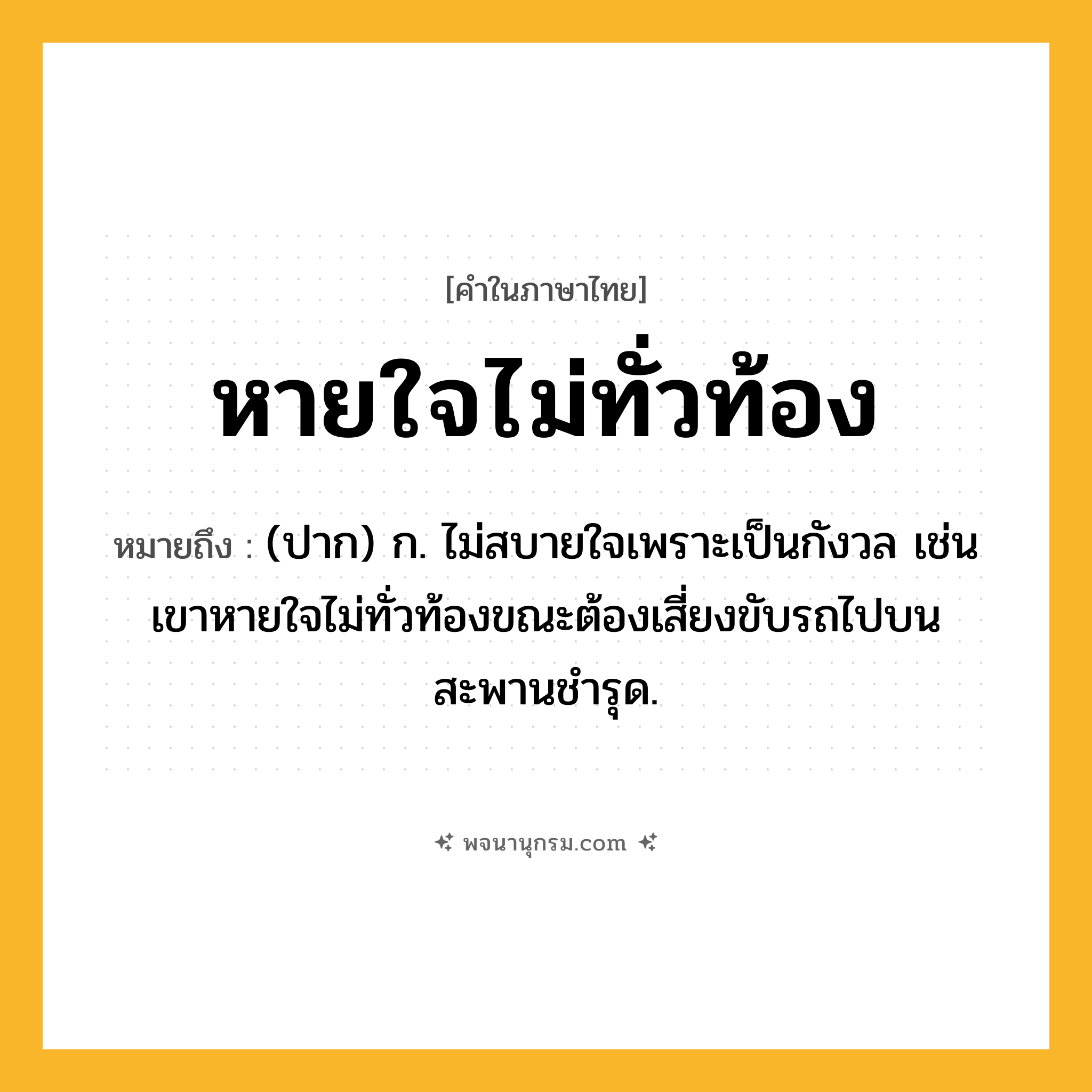 หายใจไม่ทั่วท้อง ความหมาย หมายถึงอะไร?, คำในภาษาไทย หายใจไม่ทั่วท้อง หมายถึง (ปาก) ก. ไม่สบายใจเพราะเป็นกังวล เช่น เขาหายใจไม่ทั่วท้องขณะต้องเสี่ยงขับรถไปบนสะพานชำรุด.
