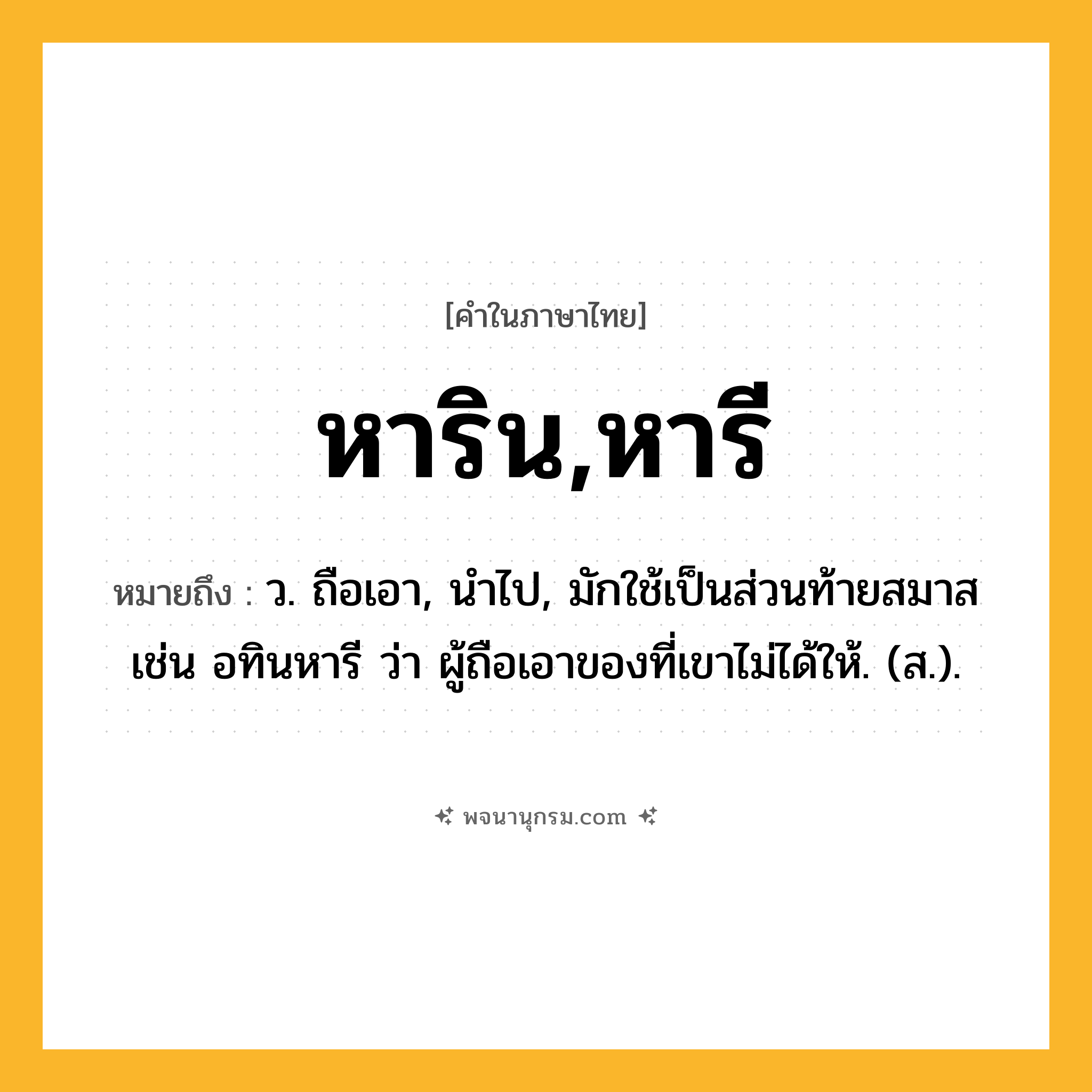 หาริน,หารี ความหมาย หมายถึงอะไร?, คำในภาษาไทย หาริน,หารี หมายถึง ว. ถือเอา, นําไป, มักใช้เป็นส่วนท้ายสมาส เช่น อทินหารี ว่า ผู้ถือเอาของที่เขาไม่ได้ให้. (ส.).