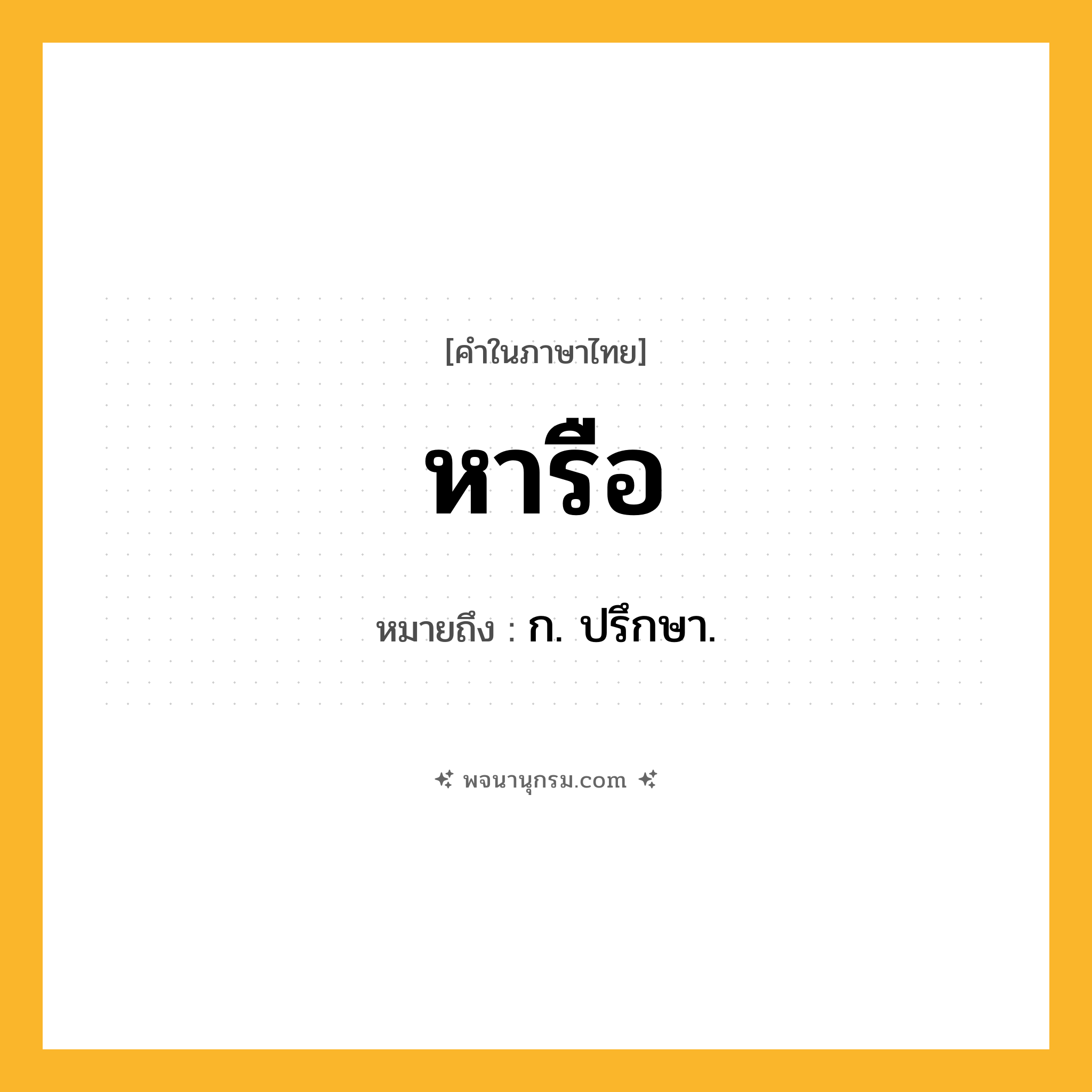 หารือ ความหมาย หมายถึงอะไร?, คำในภาษาไทย หารือ หมายถึง ก. ปรึกษา.