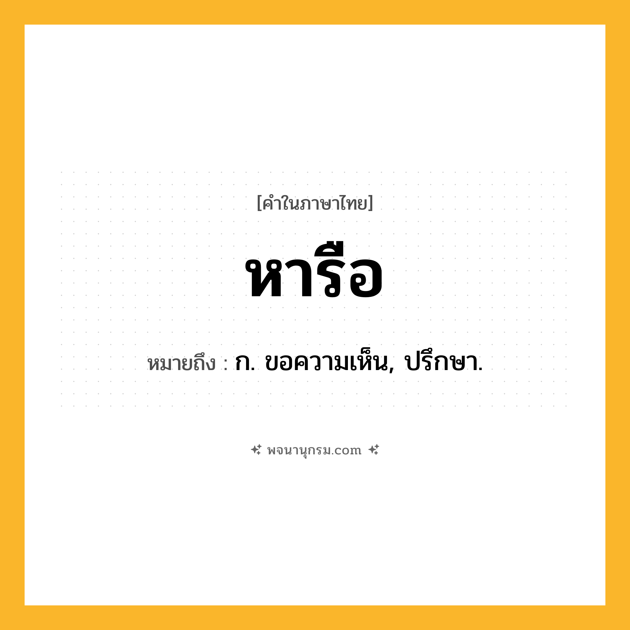 หารือ ความหมาย หมายถึงอะไร?, คำในภาษาไทย หารือ หมายถึง ก. ขอความเห็น, ปรึกษา.