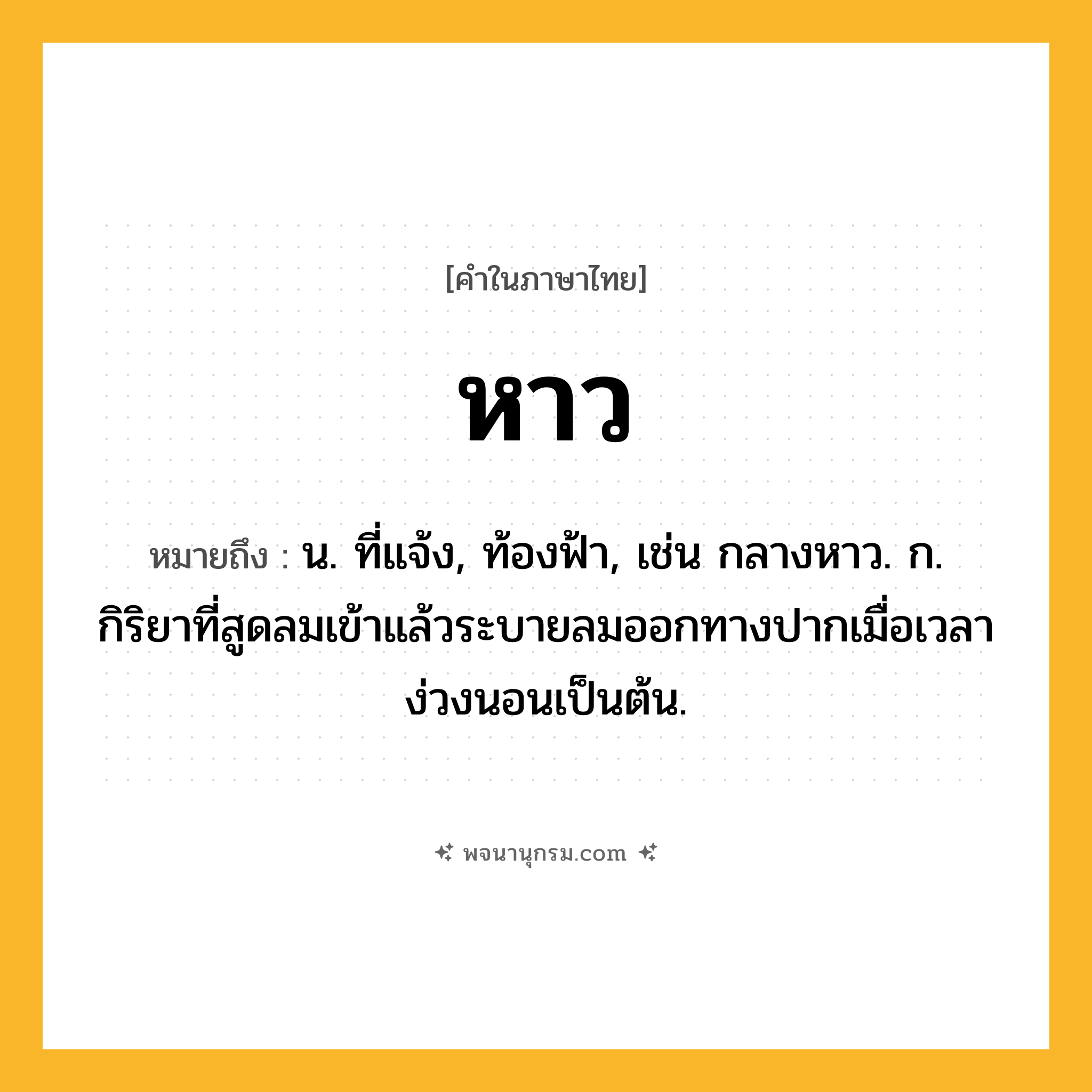หาว ความหมาย หมายถึงอะไร?, คำในภาษาไทย หาว หมายถึง น. ที่แจ้ง, ท้องฟ้า, เช่น กลางหาว. ก. กิริยาที่สูดลมเข้าแล้วระบายลมออกทางปากเมื่อเวลาง่วงนอนเป็นต้น.