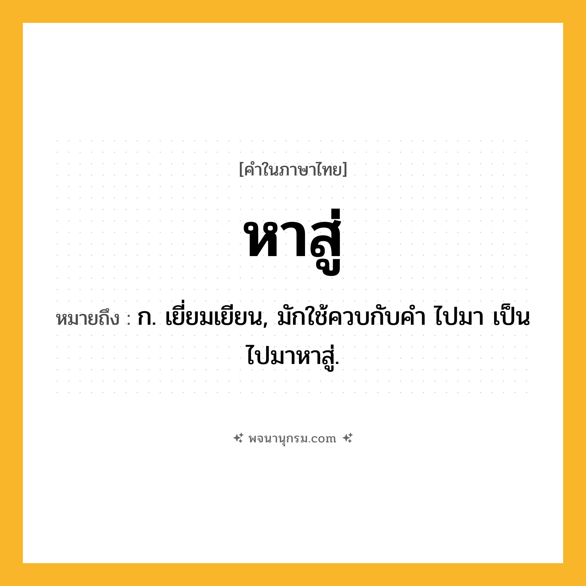 หาสู่ ความหมาย หมายถึงอะไร?, คำในภาษาไทย หาสู่ หมายถึง ก. เยี่ยมเยียน, มักใช้ควบกับคํา ไปมา เป็น ไปมาหาสู่.