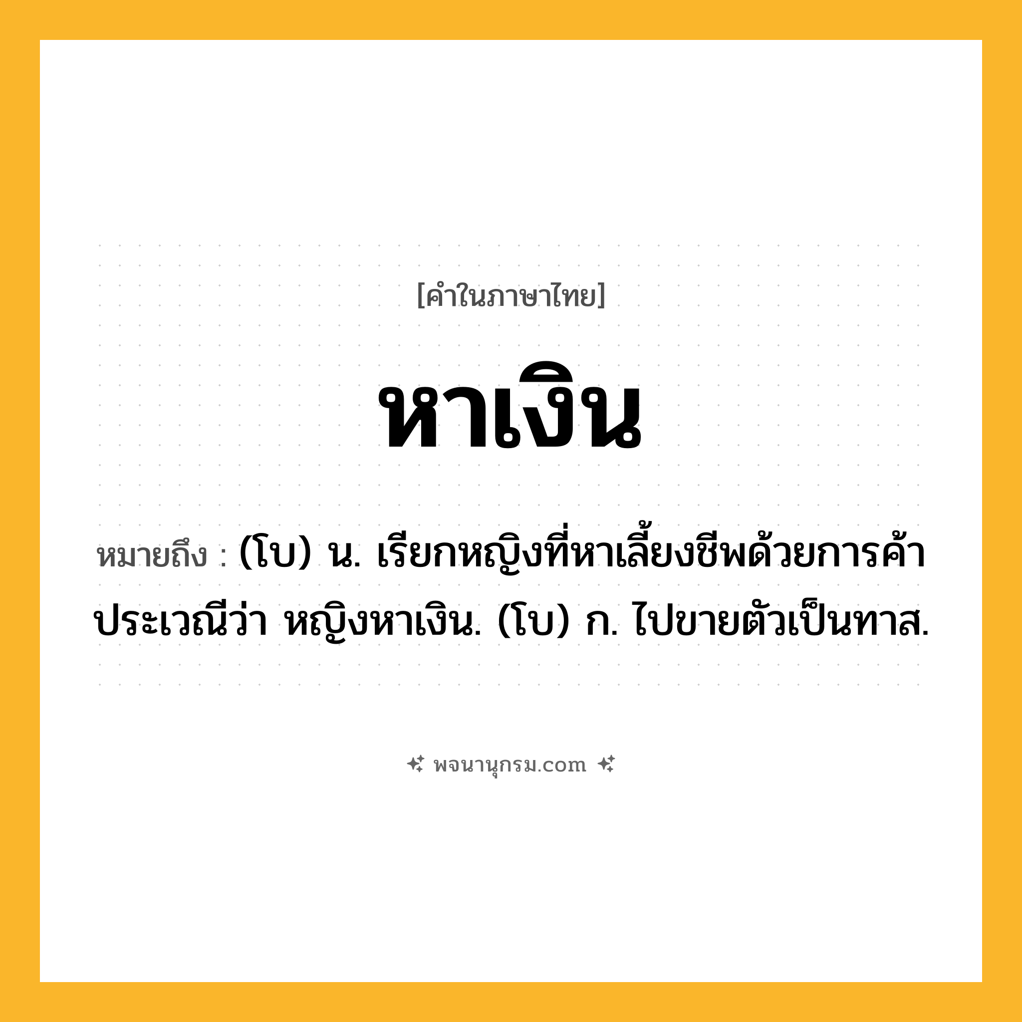 หาเงิน ความหมาย หมายถึงอะไร?, คำในภาษาไทย หาเงิน หมายถึง (โบ) น. เรียกหญิงที่หาเลี้ยงชีพด้วยการค้าประเวณีว่า หญิงหาเงิน. (โบ) ก. ไปขายตัวเป็นทาส.