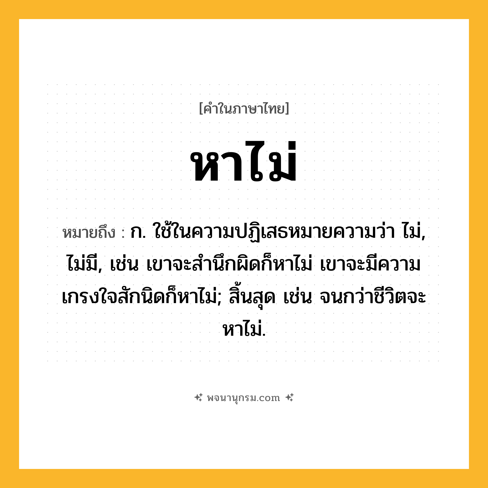 หาไม่ ความหมาย หมายถึงอะไร?, คำในภาษาไทย หาไม่ หมายถึง ก. ใช้ในความปฏิเสธหมายความว่า ไม่, ไม่มี, เช่น เขาจะสำนึกผิดก็หาไม่ เขาจะมีความเกรงใจสักนิดก็หาไม่; สิ้นสุด เช่น จนกว่าชีวิตจะหาไม่.