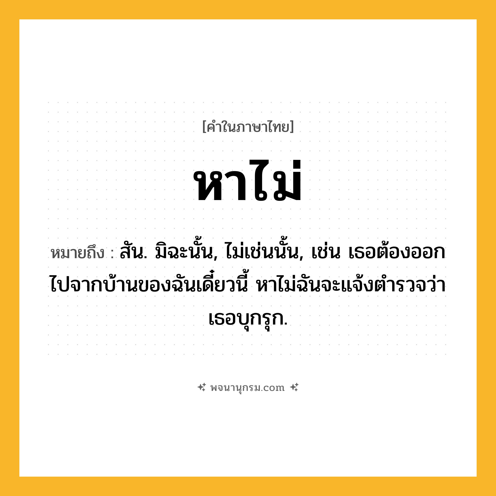 หาไม่ ความหมาย หมายถึงอะไร?, คำในภาษาไทย หาไม่ หมายถึง สัน. มิฉะนั้น, ไม่เช่นนั้น, เช่น เธอต้องออกไปจากบ้านของฉันเดี๋ยวนี้ หาไม่ฉันจะแจ้งตำรวจว่าเธอบุกรุก.