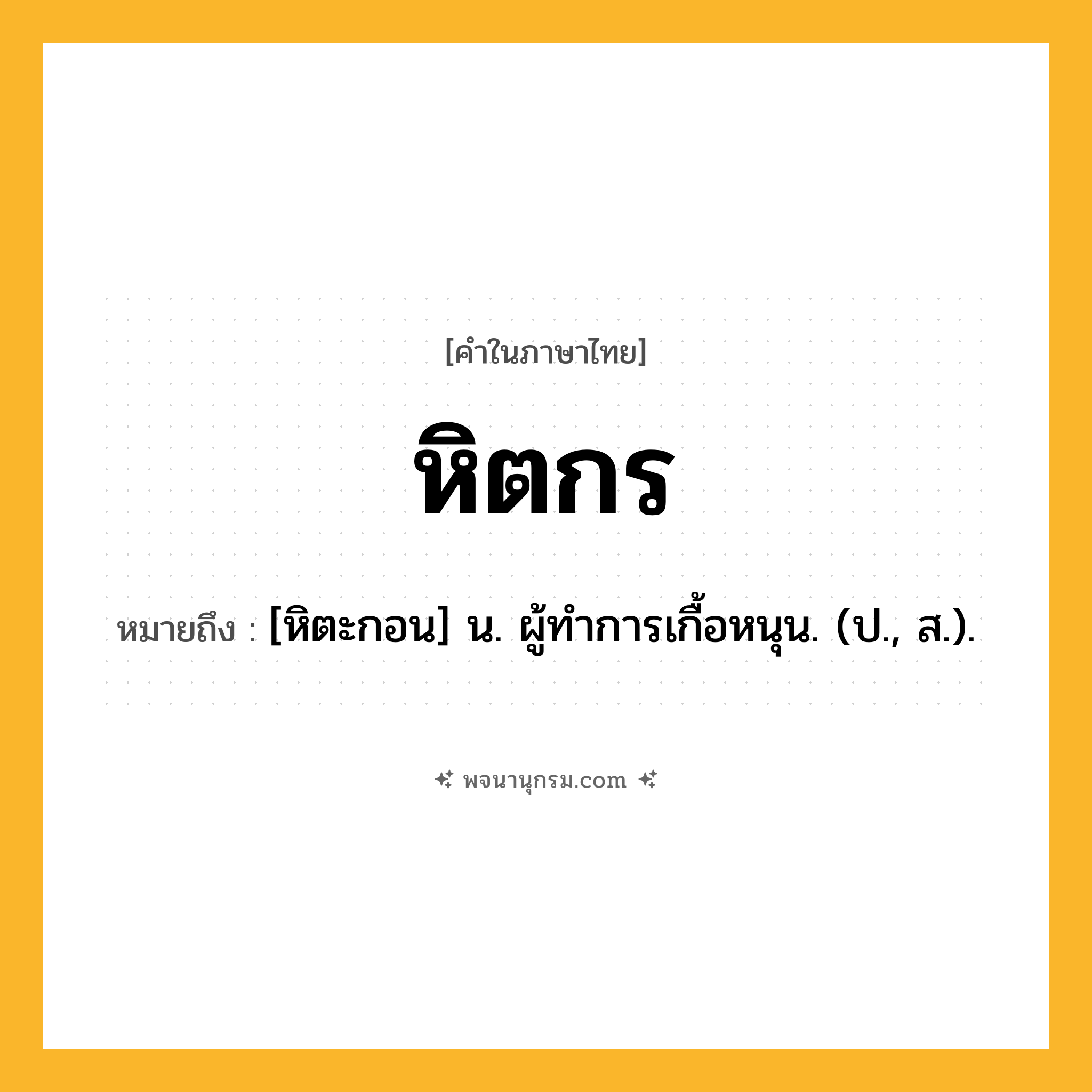 หิตกร ความหมาย หมายถึงอะไร?, คำในภาษาไทย หิตกร หมายถึง [หิตะกอน] น. ผู้ทําการเกื้อหนุน. (ป., ส.).