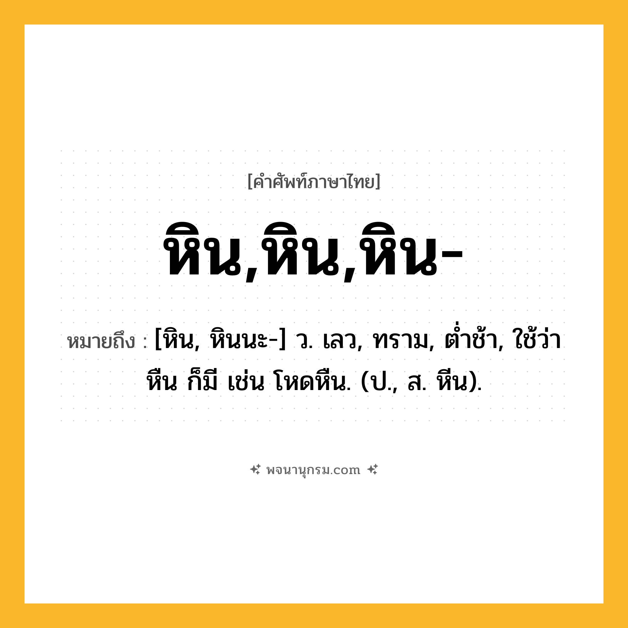 หิน,หิน,หิน- ความหมาย หมายถึงอะไร?, คำในภาษาไทย หิน,หิน,หิน- หมายถึง [หิน, หินนะ-] ว. เลว, ทราม, ตํ่าช้า, ใช้ว่า หืน ก็มี เช่น โหดหืน. (ป., ส. หีน).