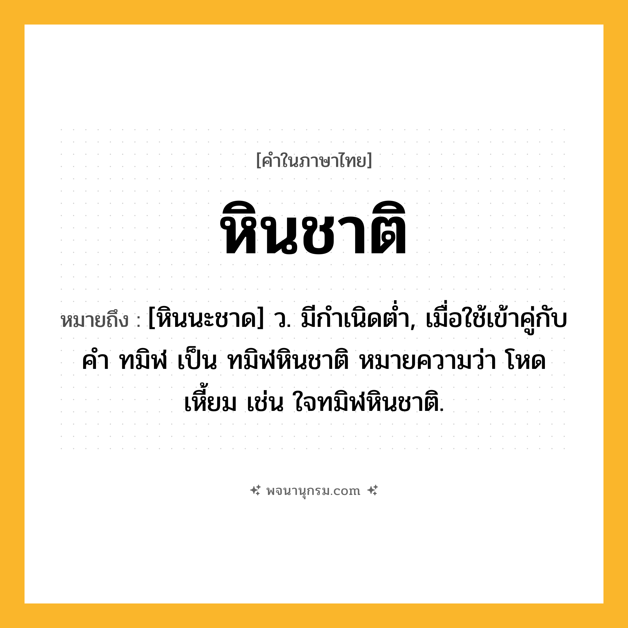 หินชาติ ความหมาย หมายถึงอะไร?, คำในภาษาไทย หินชาติ หมายถึง [หินนะชาด] ว. มีกําเนิดตํ่า, เมื่อใช้เข้าคู่กับคํา ทมิฬ เป็น ทมิฬหินชาติ หมายความว่า โหดเหี้ยม เช่น ใจทมิฬหินชาติ.