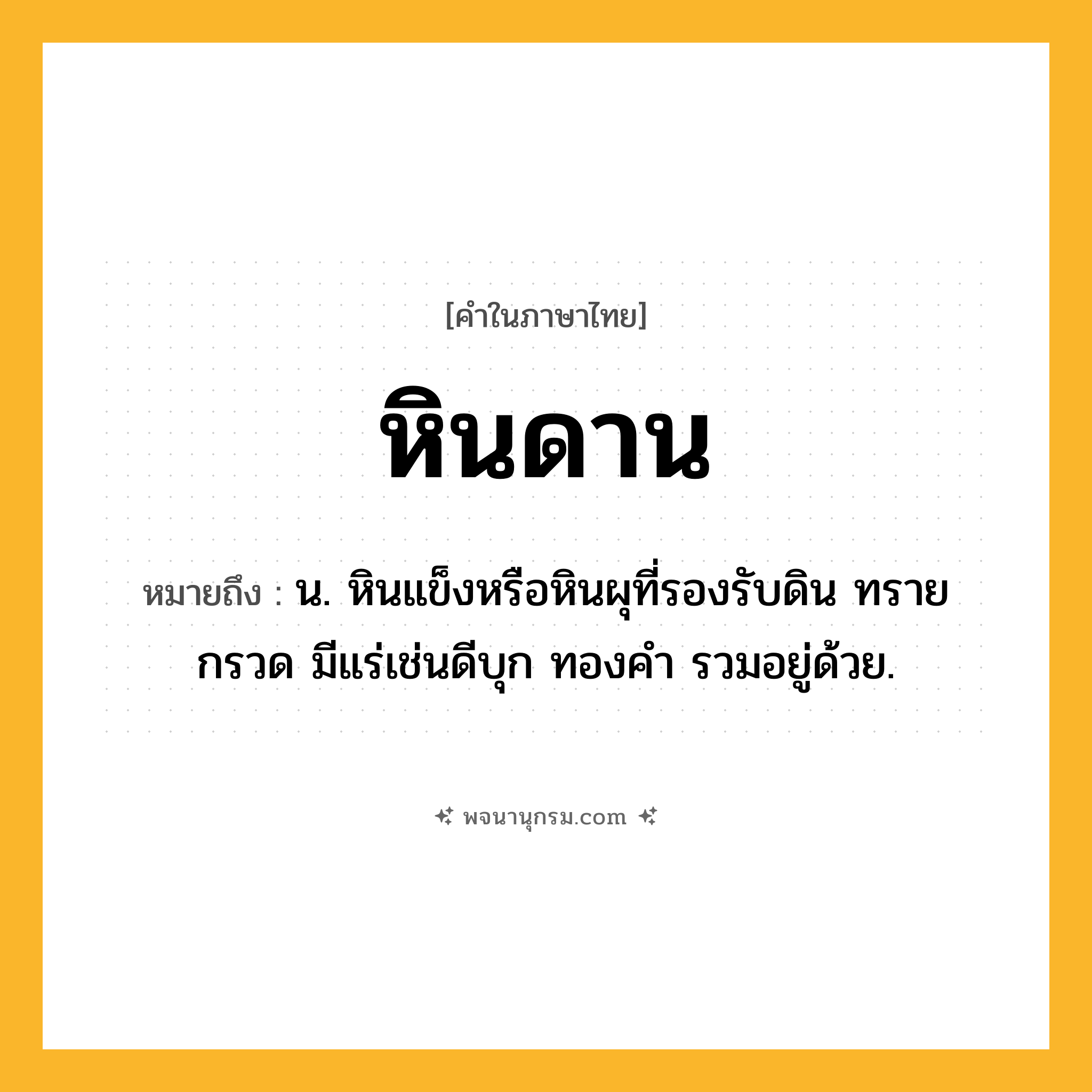 หินดาน ความหมาย หมายถึงอะไร?, คำในภาษาไทย หินดาน หมายถึง น. หินแข็งหรือหินผุที่รองรับดิน ทราย กรวด มีแร่เช่นดีบุก ทองคำ รวมอยู่ด้วย.