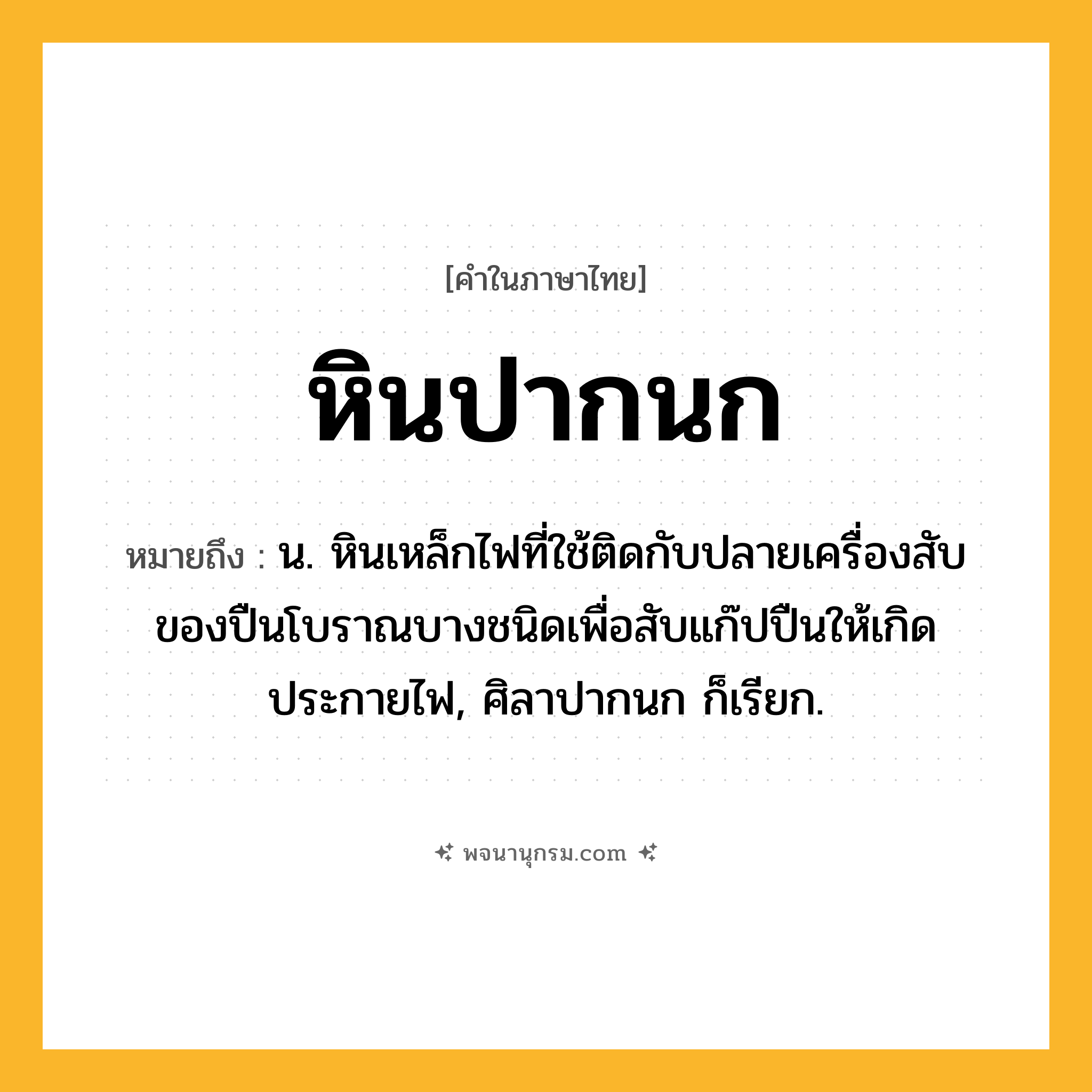 หินปากนก ความหมาย หมายถึงอะไร?, คำในภาษาไทย หินปากนก หมายถึง น. หินเหล็กไฟที่ใช้ติดกับปลายเครื่องสับของปืนโบราณบางชนิดเพื่อสับแก๊ปปืนให้เกิดประกายไฟ, ศิลาปากนก ก็เรียก.