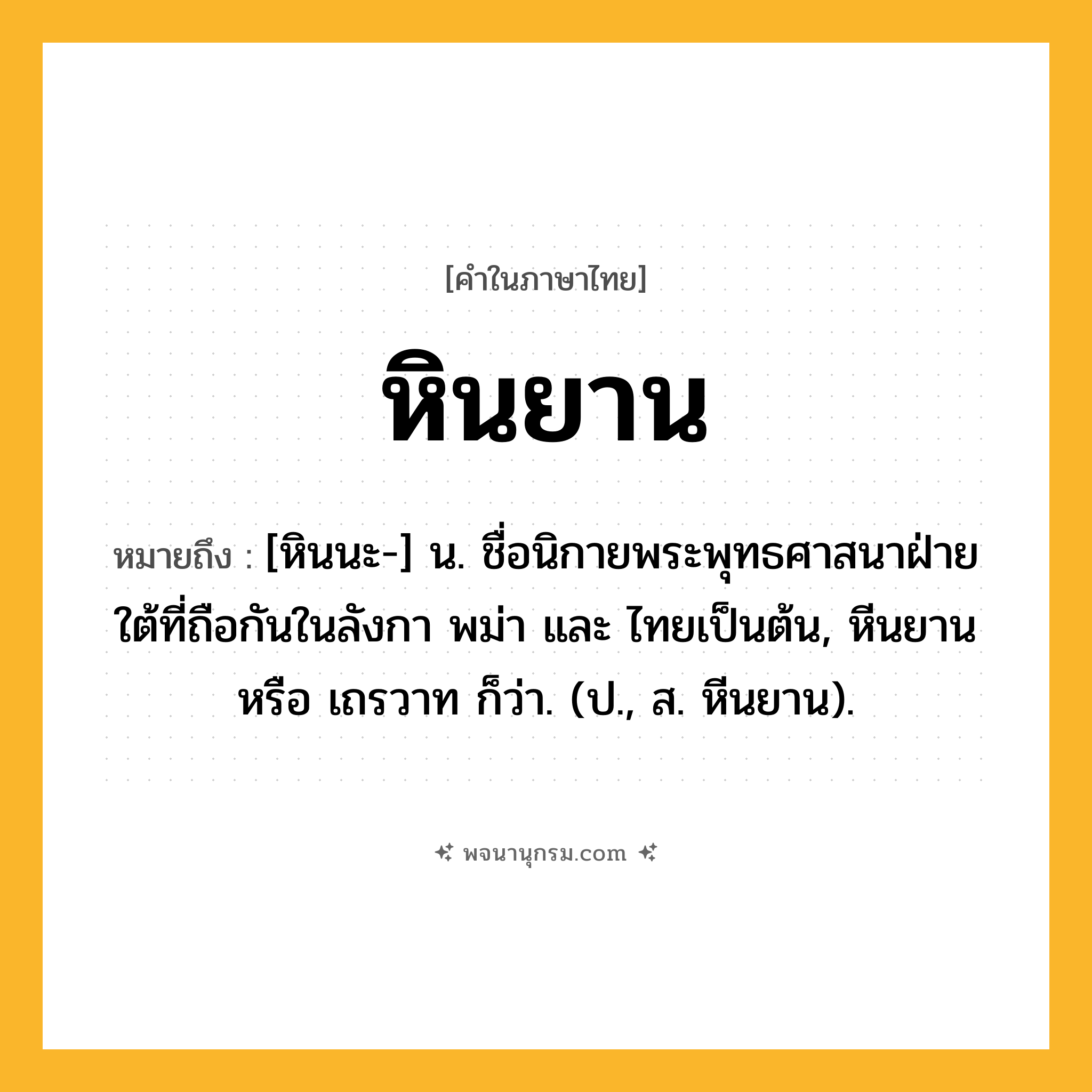หินยาน ความหมาย หมายถึงอะไร?, คำในภาษาไทย หินยาน หมายถึง [หินนะ-] น. ชื่อนิกายพระพุทธศาสนาฝ่ายใต้ที่ถือกันในลังกา พม่า และ ไทยเป็นต้น, หีนยาน หรือ เถรวาท ก็ว่า. (ป., ส. หีนยาน).